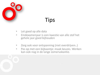 Tips
• Let goed op alle data
• Eindexamenjaar is een kwestie van alle stof het
gehele jaar goed bijhouden
• Zorg ook voor ontspanning (niet overdrijven..)
• Pas op met een bijbaantje: maak keuzes. Werken
kan ook nog in de lange zomervakantie.
 