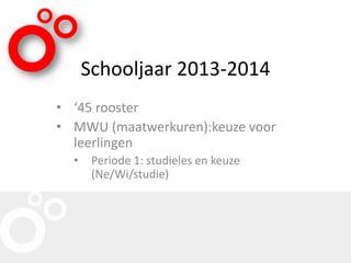 Schooljaar 2013-2014
• ‘45 rooster
• MWU (maatwerkuren):keuze voor
leerlingen
• Periode 1: studieles en keuze
(Ne/Wi/studie)
 