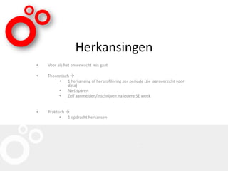 Herkansingen
• Voor als het onverwacht mis gaat
• Theoretisch 
• 1 herkansing of herprofilering per periode (zie jaaroverzicht voor
data)
• Niet sparen
• Zelf aanmelden/inschrijven na iedere SE week
• Praktisch 
• 1 opdracht herkansen
 