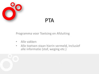 PTA
Programma voor Toetsing en Afsluiting
• Alle vakken
• Alle toetsen staan hierin vermeld, inclusief
alle informatie (stof, weging etc.)
 