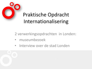 Praktische Opdracht
Internationalisering
2 verwerkingsopdrachten in Londen:
• museumbezoek
• Interview over de stad Londen
 