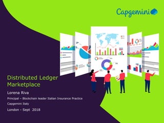 Distributed Ledger
Marketplace
Lorena Riva
Principal – Blockchain leader Italian Insurance Practice
Capgemini Italy
London - Sept 2018
 