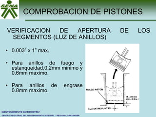 COMPROBACION DE PISTONES
VERIFICACION DE APERTURA DE LOS
SEGMENTOS (LUZ DE ANILLOS)
• 0.003” x 1” max.
• Para anillos de fuego y
estanqueidad,0.2mm minimo y
0.6mm maximo.
• Para anillos de engrase
0.8mm maximo.
 