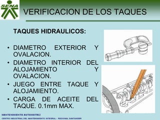 VERIFICACION DE LOS TAQUES
TAQUES HIDRAULICOS:
• DIAMETRO EXTERIOR Y
OVALACION.
• DIAMETRO INTERIOR DEL
ALOJAMIENTO Y
OVALACION.
• JUEGO ENTRE TAQUE Y
ALOJAMIENTO.
• CARGA DE ACEITE DEL
TAQUE. 0.1mm MAX.
 