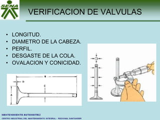 VERIFICACION DE VALVULAS
• LONGITUD.
• DIAMETRO DE LA CABEZA.
• PERFIL.
• DESGASTE DE LA COLA.
• OVALACION Y CONICIDAD.
 