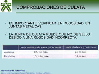 COMPROBACIONES DE CULATA
• ES IMPORTANTE VERIFICAR LA RUGOSIDAD EN
JUNTAS METALICAS.
• LA JUNTA DE CULATA PUEDE QUE NO DE SELLO
DEBIDO A UNA RUGOSIDAD INCORRECTA.
 