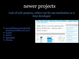 newer projects
     Lots of solo projects, either run by one institution or a
                          lone developer


    harvard library innovation lab
    (including shelflife and yana)
•   Scriblio
•   SOPAC
•   LibraryBox
•   Bibsoup
•   Open Library
 