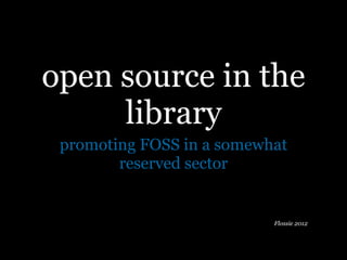 open source in the
     library
 promoting FOSS in a somewhat
        reserved sector


                           Flossie 2012
 
