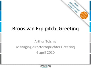 Broos van Erp pitch: Greetinq Arthur Tolsma Managing director/oprichter Greetinq 6 april 2010 
