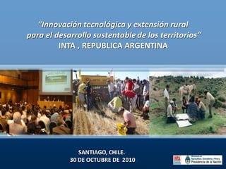 “Innovación tecnológica y extensión rural
para el desarrollo sustentable de los territorios”
         INTA , REPUBLICA ARGENTINA




               SANTIAGO, CHILE.
            30 DE OCTUBRE DE 2010
 