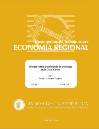 Pobreza rural y transferencia de tecnología
           en la Costa Caribe

                     Por:
           Jose R. Gamarra Vergara.

  No. 89                        Abril, 2007
 