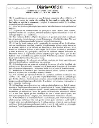 Página 28Sexta Feira, 24 de Abril de 2015 Nº 26521
GOVERNO DO ESTADO DE MATO GROSSO
DEPARTAMENTO ESTADUAL DE TRÂNSITO
12.3 O candidato deverá comparecer ao local designado para prestar a Prova Objetiva às 7
(sete) horas, munido de caneta esferográfica de tinta azul ou preta, não porosa,
fabricada em material transparente, e original de documento oficial de identidade,
contendo fotografia e assinatura.
12.3.1 Não será permitido portar lápis, lapiseira e/ou borracha durante a realização da Prova
Objetiva.
12.4. Os portões dos estabelecimentos de aplicação da Prova Objetiva serão fechados,
impreterivelmente, às 8 (oito) horas, não sendo permitido ingresso de candidato ao local de
realização da prova após esse horário.
12.5 Para realização da Prova Objetiva do concurso de que trata este Edital, o candidato
deverá apresentar obrigatoriamente original de documento oficial de identidade. Não será
aceita cópia, ainda que autenticada, bem como protocolo de documento.
12.5.1 Para fins deste concurso serão considerados documentos oficiais de identidade:
carteiras ou cédulas de identidade expedidas pelos Comandos Militares, pelas Secretarias
de Segurança Pública, pelos Institutos de Identificação, pelas Polícias Militares, pelos
Corpos de Bombeiros Militares e pelos órgãos fiscalizadores de exercício profissional
(Ordens, Conselhos etc.); passaporte; certificado de reservista; carteiras funcionais do
Ministério Público e Magistratura; carteiras expedidas por órgão público que, por Lei
Federal, valem como identidade; carteira nacional de habilitação (somente o modelo com
foto); Carteira de Trabalho e Previdência Social.
12.5.2 Os documentos deverão estar em perfeitas condições, de forma a permitir, com
clareza, a identificação do candidato e de sua assinatura.
12.5.3 O candidato que não apresentar original de documento oficial de identidade não
realizará prova deste concurso, exceto no caso de apresentação de registro de ocorrência
policial (Boletim de Ocorrência), confirmando perda, furto ou roubo de seus documentos.
12.5.4 O Boletim de Ocorrência, para fins deste concurso, só terá validade se emitido há
menos de 30 (trinta) dias da realização da Prova Objetiva.
12.5.5 O candidato que apresentar Boletim de Ocorrência, conforme estabelecido nos
subitens 12.5.3 e 12.5.4, ou que apresentar original de documento oficial de identidade que
gere dúvidas relativas à fisionomia ou à assinatura, será submetido à identificação especial,
compreendendo coleta de impressão digital e de assinatura em formulário próprio, e fará a
prova em caráter condicional.
12.5.6 O candidato que realizar prova em caráter condicional deverá, ao final da mesma,
entregar ao fiscal de sala todo o material de prova (Caderno de Prova e Folha de Respostas).
12.6 Não haverá, sob pretexto algum, segunda chamada para a realização da Prova Objetiva.
O candidato que não realizar a prova por questão de identificação, na forma do subitem
12.5.3, bem como aquele que não comparecer no local e horário fixados para a sua
realização, qualquer que seja a alegação, será automaticamente eliminado do concurso.
12.7 A Prova Objetiva, de caráter eliminatório e classificatório, será composta de questões
objetivas do tipo múltipla escolha. Cada questão conterá quatro alternativas (A, B, C e D) e
somente uma a responderá acertadamente. O total de questões, o valor de cada questão, as
matérias, a distribuição das questões por matéria, o peso de cada matéria e a pontuação
máxima da Prova Objetiva estão apresentados no Anexo V deste Edital.
 