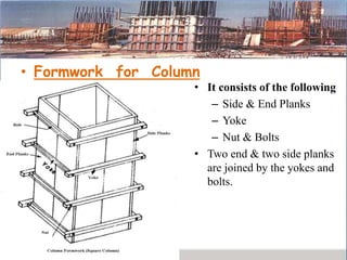 • Formwork for Column
• It consists of the following
– Side & End Planks
– Yoke
– Nut & Bolts
• Two end & two side planks
are joined by the yokes and
bolts.
 