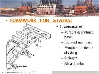 • FORMWORK FOR STAIRS:
• It consists of
– Vertical & inclined
posts
– Inclined members
-- Wooden Planks or
sheeting
– Stringer
– Riser Planks
 