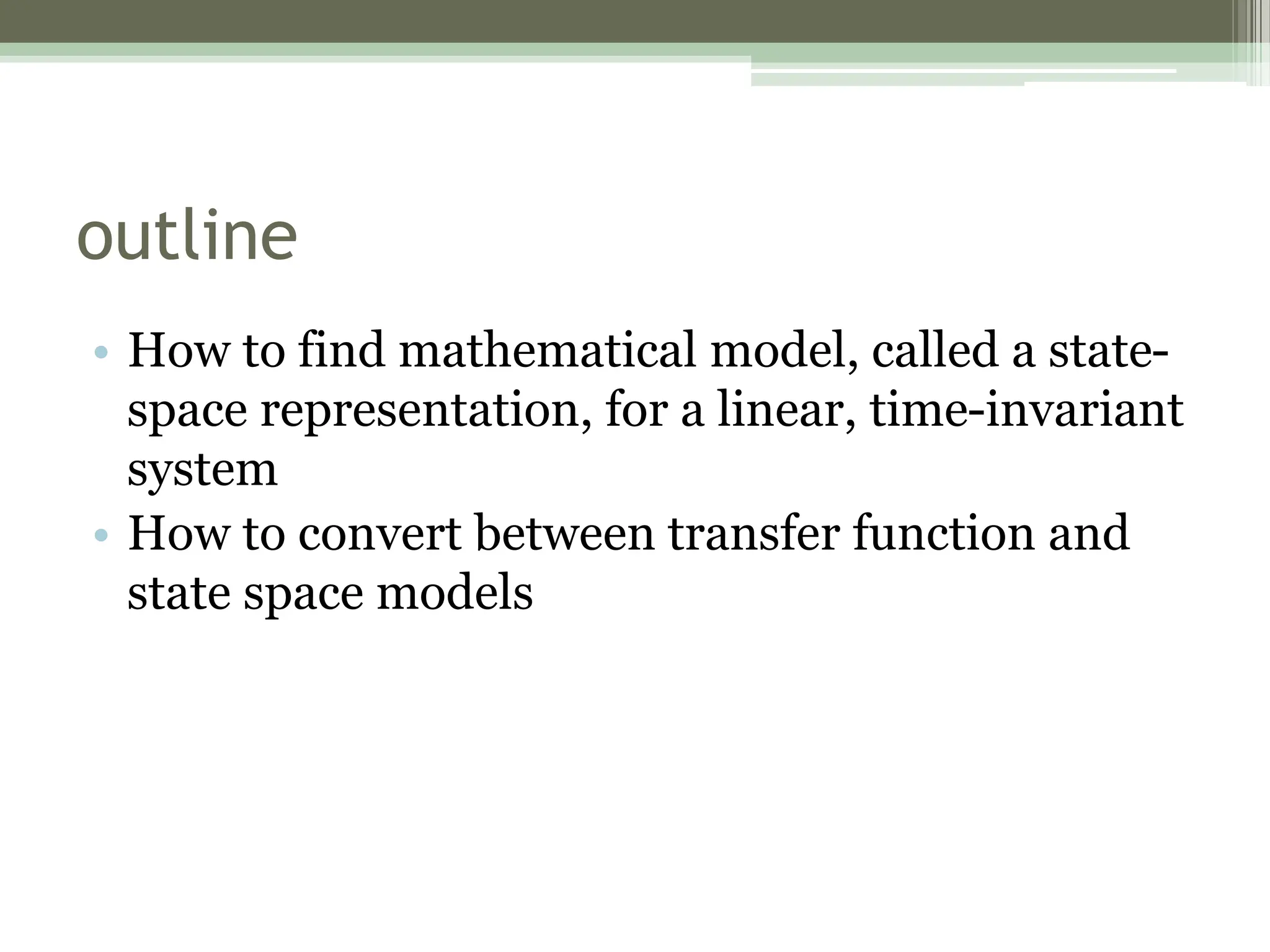 outline
• How to find mathematical model, called a state-
space representation, for a linear, time-invariant
system
• How to convert between transfer function and
state space models
 