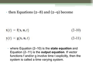 • then Equations (2–8) and (2–9) become
• where Equation (2–10) is the state equation and
Equation (2–11) is the output equation. If vector
functions f and/or g involve time t explicitly, then the
system is called a time varying system.
 