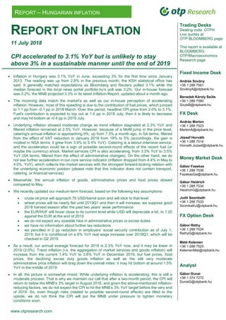 www.otpresearch.com
REPORT – HUNGARIAN INFLATION
REPORT ON INFLATION
11 July 2018
CPI accelerated to 3.1% YoY but is unlikely to stay
above 3% in a sustainable manner until the end of 2019
 Inflation in Hungary was 3.1% YoY in June, exceeding 3% for the first time since January
2013. The reading was up from 2.8% in the previous month, the KSH statistical office has
said. It generally matched expectations as Bloomberg and Reuters polled 3.1% while the
median forecast in the local news portal portfolio.hu's poll was 3.2%. Our in-house forecast
was 3.2%; the MNB projected 3.3% in its latest Inflation Report, updated about a month ago.
 The incoming data match the market's as well as our in-house perception of accelerating
inflation. However, most of this speeding is due to the contribution of fuel prices, which jumped
to 1.1 pp from -0.1 pp in 2018 March. Over this period, headline CPI grew from 2.0% to 3.1%.
Fuel's contribution is expected to top out at 1.4 pp in 2018 July; then it is likely to decrease
and may hit bottom at -0.4 pp in 2019 July.
 Underlying inflation showed moderate change as trend inflation stagnated at 2.3% YoY and
filtered inflation remained at 2.5% YoY. However, because of a MoM jump in the price level,
catering's annual inflation is approaching 9%, up from 7.3% a month ago, in SA terms, filtered
from the effect of VAT reduction in January 2018 from 18% to 5% (accordingly, the gain is
modest in NSA terms: it grew from 3.9% to 5.4% YoY). Catering is a labour-intensive service,
and the acceleration could be a sign of possible second-round effects of the recent fuel (or
maybe the currency) shock. Market services CPI is also accelerating, from 3.3% YoY to 3.5%
YoY (SA terms, filtered from the effect of administrative changes). On the other hand, we do
not see further acceleration in our core service indicator (inflation dropped from 4.4% in May to
4.0%, YoY), which collects the market services with the strongest forward-looking relation with
the underlying economic position (please note that this indicator does not contain transport,
catering, or financial services).
 Meanwhile, the annual inflation of goods, administrative prices and food prices slowed
compared to May.
 We recently updated our medium-term forecast, based on the following key assumptions:
 crude oil price will approach 70 USD/barrel soon and will stick to that level
 wheat prices will be nearly flat until 2019Q1 and then it will increase; we suppose good
2018 harvest season after the past two years’ weak performance
 the EUR/HUF will hover close to its current level while USD will depreciate a bit, to 1.20
against the EUR at the end of 2019
 we do not expect any sizeable hike in administrative prices or excise duties
 we have no information about further tax reductions
 we pencilled in 2 pp reduction in employers’ social security contribution as of July 1,
2019; but it is conditional on a 6% YoY real wage increase over 2019Q1, which will be
checked in Q2 2019
 As a result, our annual average forecast for 2018 is 2.3% YoY now, and it may be lower in
2019 (2.0%). Trend inflation (i.e. the aggregation of market services and goods inflation) will
increase from the current 1.4% YoY to 3.8% YoY in December 2019, but fuel prices, food
prices, the declining excise duty goods inflation as well as the still very moderate
administrative price inflation will drag down the overall index: it may hit bottom at around 1.5%
YoY in the middle of 2019.
 In all, the picture is somewhat mixed. While underlying inflation is accelerating, this is still a
moderate process. That is why we maintain our call that after a two-month period, the CPI will
return to below the MNB’s 3% target in August 2018, and given the above-mentioned inflation-
reducing factors, we do not expect the CPI to hit the MNB’s 3% YoY target before the very end
of 2019. So, even though risks (related to possible second-round effects) are tilted to the
upside, we do not think the CPI will put the MNB under pressure to tighten monetary
conditions soon.
Trading Desks
Dealing code: OTPH
Live quotes at
OTP BLOOMBERG page
This report is available at
BLOOMBERG:
OTP/Macroeconomics
Research page
Fixed Income Desk
András Sovány
+36 1 288 7561
SoványA@otpbank.hu
Benedek Károly Szűts
+36 1 288 7560
SzutsB@otpbank.hu
FX Desk
András Marton
+36 1 288 7523
MartonA@otpbank.hu
József Horváth
+36 1 288 7514
Horvath.Jozsef@otpbank.hu
Money Market Desk
Gábor Fazekas
+36 1 288 7536
FazekasGa@otpbank.hu
Gábor Heidrich
+36 1 288 7534
HeidrichG@otpbank.hu
Judit Szombath
+36 1 288 7533
SzombathJ@otpbank.hu
FX Option Desk
Gábor Réthy
+36 1 288 7524
RethyG@otpbank.hu
Máté Kelemen
+36 1 288 7525
KelemenMat@otpbank.hu
Analyst
Gábor Dunai
+36 1 374 7272
DunaiG@otpbank.hu
 