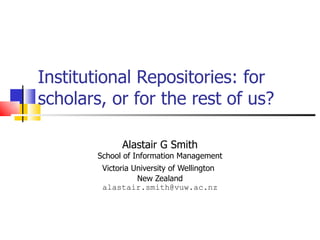 Institutional Repositories: for scholars, or for the rest of us? Alastair G Smith School of Information Management Victoria University of Wellington   New Zealand [email_address] 