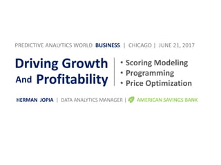 Driving Growth
And Profitability
• Scoring Modeling
• Programming
• Price OptimizationAnd
HERMAN JOPIA | DATA ANALYTICS MANAGER | AMERICAN SAVINGS BANK
PREDICTIVE ANALYTICS WORLD BUSINESS | CHICAGO | JUNE 21, 2017
 