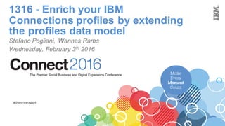 Make
Every
Moment
Count
2016ConnectThe Premier Social Business and Digital Experience Conference
#ibmconnect
1316 - Enrich your IBM
Connections profiles by extending
the profiles data model
Stefano Pogliani, Wannes Rams
Wednesday, February 3th 2016
 
