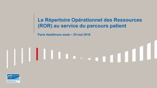 Le Répertoire Opérationnel des Ressources
(ROR) au service du parcours patient
Paris Healthcare week – 25 mai 2016
 