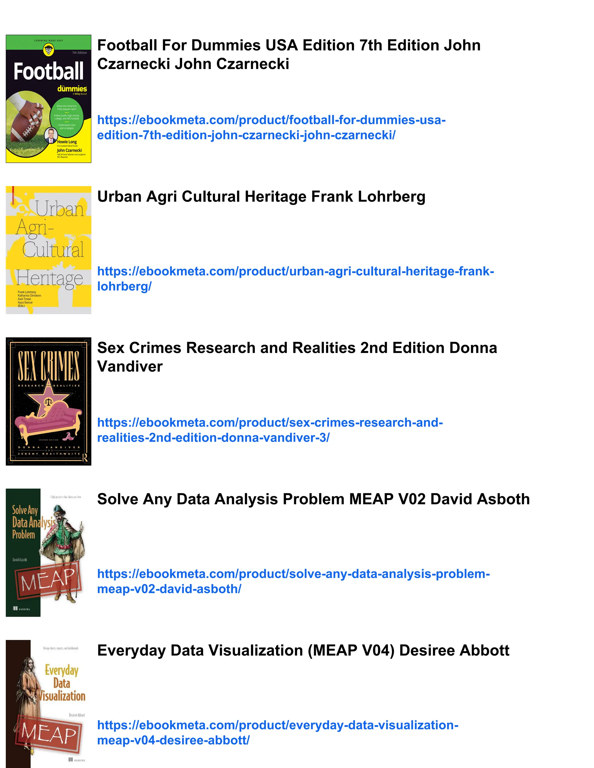 Football For Dummies USA Edition 7th Edition John
Czarnecki John Czarnecki
https://ebookmeta.com/product/football-for-dummies-usa-
edition-7th-edition-john-czarnecki-john-czarnecki/
Urban Agri Cultural Heritage Frank Lohrberg
https://ebookmeta.com/product/urban-agri-cultural-heritage-frank-
lohrberg/
Sex Crimes Research and Realities 2nd Edition Donna
Vandiver
https://ebookmeta.com/product/sex-crimes-research-and-
realities-2nd-edition-donna-vandiver-3/
Solve Any Data Analysis Problem MEAP V02 David Asboth
https://ebookmeta.com/product/solve-any-data-analysis-problem-
meap-v02-david-asboth/
Everyday Data Visualization (MEAP V04) Desiree Abbott
https://ebookmeta.com/product/everyday-data-visualization-
meap-v04-desiree-abbott/
 