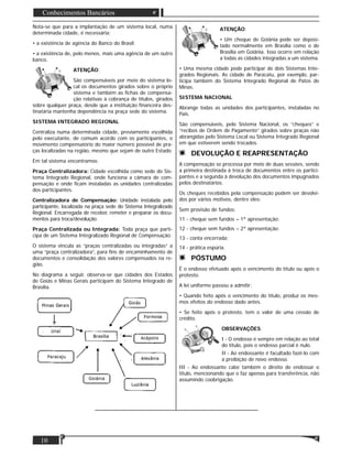 10
Conhecimentos Bancários
Nota-se que para a implantação de um sistema local, numa
determinada cidade, é necessária:
• a existência de agência do Banco do Brasil;
• a existência de, pelo menos, mais uma agência de um outro
banco.
ATENÇÃO:
São compensáveis por meio do sistema lo-
cal os documentos girados sobre o próprio
sistema e também as ﬁchas de compensa-
ção relativas à cobrança de títulos, girados
sobre qualquer praça, desde que a instituição ﬁnanceira des-
tinatária mantenha dependência na praça sede do sistema.
SISTEMA INTEGRADO REGIONAL
Centraliza numa determinada cidade, previamente escolhida
pelo executante, de comum acordo com os participantes, o
movimento compensatório do maior número possível de pra-
ças localizadas na região, mesmo que sejam de outro Estado.
Em tal sistema encontramos:
Praça Centralizadora: Cidade escolhida como sede do Sis-
tema Integrado Regional, onde funciona a câmara de com-
pensação e onde ﬁcam instaladas as unidades centralizadas
dos participantes.
Centralizadora de Compensação: Unidade instalada pelo
participante, localizada na praça sede do Sistema Integralizado
Regional. Encarregada de receber, remeter e preparar os docu-
mentos para troca/devolução.
Praça Centralizada ou Integrada: Toda praça que parti-
cipa de um Sistema Integralizado Regional de Compensação.
O sistema vincula as “praças centralizadas ou integradas” a
uma “praça centralizadora”, para ﬁns de encaminhamento de
documentos e consolidação dos valores compensados na re-
gião.
No diagrama a seguir, observa-se que cidades dos Estados
de Goiás e Minas Gerais participam do Sistema Integrado de
Brasília.
ATENÇÃO:
• Um cheque de Goiânia pode ser deposi-
tado normalmente em Brasília como o de
Brasília em Goiânia. Isso ocorre em relação
a todas as cidades integradas a um sistema.
• Uma mesma cidade pode participar de dois Sistemas Inte-
grados Regionais. As cidade de Paracatu, por exemplo, par-
ticipa também do Sistema Integrado Regional de Patos de
Minas.
SISTEMA NACIONAL
Abrange todas as unidades dos participantes, instaladas no
País.
São compensáveis, pelo Sistema Nacional, os “cheques” e
“recibos de Ordem de Pagamento” girados sobre praças não
abrangidas pelo Sistema Local ou Sistema Integrado Regional
em que estiverem sendo trocados.
DEVOLUÇÃO E REAPRESENTAÇÃO
A compensação se processa por meio de duas sessões, sendo
a primeira destinada à troca de documentos entre os partici-
pantes e a segunda à devolução dos documentos impugnados
pelos destinatários.
Os cheques recebidos pela compensação podem ser devolvi-
dos por vários motivos, dentre eles:
Sem provisão de fundos:
11 - cheque sem fundos – 1ª apresentação;
12 - cheque sem fundos – 2ª apresentação;
13 - conta encerrada;
14 - prática espúria.
PÓSTUMO
É o endosso efetuado após o vencimento do título ou após o
protesto.
A lei uniforme passou a admitir:
• Quando feito após o vencimento do título, produz os mes-
mos efeitos do endosso dado antes.
• Se feito após o protesto, tem o valor de uma cessão de
crédito.
OBSERVAÇÕES:
I - O endosso é sempre em relação ao total
do título, pois o endosso parcial é nulo.
II - Ao endossante é facultado fazê-lo com
a proibição de novo endosso.
III - Ao endossante cabe também o direito de endossar o
título, mencionando que o faz apenas para transferência, não
assumindo coobrigação.
 
