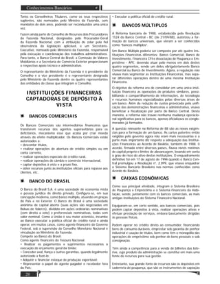 20
Conhecimentos Bancários
Tanto os Conselheiros Titulares, como os seus respectivos
suplentes, são nomeados pelo Ministro da Fazenda, com
mandatos de dois anos, podendo ser reconduzidos uma única
vez.
Fazem ainda parte do Conselho de Recursos dois Procuradores
da Fazenda Nacional, designados pelo Procurador-Geral
da Fazenda Nacional, com a atribuição de zelar pela ﬁel
observância da legislação aplicável, e um Secretário-
Executivo, nomeado pelo Ministério da Fazenda, responsável
pela execução e coordenação dos trabalhos administrativos.
Para tanto, o Banco Central do Brasil, a Comissão de Valores
Mobiliários e a Secretaria de Comércio Exterior proporcionam
o respectivo apoio técnico e administrativo.
O representante do Ministério da Fazenda é o presidente do
Conselho e o vice presidente é o representante designado
pelo Ministério da Fazenda dentre os quatro representantes
das entidades de classe que integram o Conselho.
INSTITUIÇÕES FINANCEIRAS
CAPTADORAS DE DEPÓSITO À
VISTA
BANCOS COMERCIAIS
Os Bancos Comerciais são intermediários ﬁnanceiros que
transferem recursos dos agentes superavitários para os
deﬁcitários, mecanismo esse que acaba por criar moeda
através do efeito multiplicador. Os Bancos Comerciais estão
autorizados a:
• descontar títulos,
• realizar operações de abertura de crédito simples ou em
conta corrente,
• realizar operações especiais de crédito rural,
• realizar operações de câmbio e comércio internacional,
• captar depósitos à vista e a prazo ﬁxo,
• obter recursos junto às instituições oﬁciais para repasse aos
clientes, etc..
BANCO DO BRASIL
O Banco do Brasil S.A. é uma sociedade de economia mista
e pessoa jurídica de direito privado. Conﬁgura-se, em sua
concepção moderna, como banco múltiplo, atuando em praças
do País e no Exterior. O Banco do Brasil é uma sociedade
anônima de capital aberto (suas ações são negociadas em
Bolsas de Valores), dividido em ações ordinárias nominativas
(com direito a voto) e preferenciais nominativas, todas sem
valor nominal. Como a União é seu maior acionista, incumbe
ao Banco executar a política oﬁcial de crédito rural e ainda
operar, em muitos casos, como agente ﬁnanceiro do Governo
Federal, sob a supervisão do Conselho Monetário Nacional e
vinculação ao Ministério da Fazenda.
Compete ao Banco do Brasil:
Como agente ﬁnanceiro do Tesouro Nacional:
• Realizar os pagamentos e suprimentos necessários à
execução do orçamento geral da União;
• Conceder aval, ﬁança e outras garantias, quando legalmente
autorizado a fazê-lo;
• Adquirir e ﬁnanciar estoque de produção exportável;
• Representar o papel de agente pagador e recebedor fora
do País;
• Executar a política oﬁcial de crédito rural.
BANCOS MÚLTIPLOS
A Reforma bancária de 1988, estabelecida pela Resolução
1524 do Banco Central - BC (de 21/09/88), autorizou a for-
mação de bancos universais, que vieram a ser conhecidos
como “bancos múltiplos”.
Um Banco Múltiplo poderia ser composto por até quatro Ins-
tituições Financeiras diferentes: Banco Comercial, Banco de
Investimento, Financeira CFI e Associação de Poupança e Em-
préstimo - APE; devendo atuar pelo menos em dois destes
quatro segmentos, sendo um deles obrigatoriamente Banco
Comercial ou Banco de Investimento. Agora, a regulação não
visava mais segmentar as Instituições Financeiras, mas sepa-
rar diferentes operações dentro de uma mesma Instituição
Financeira.
O objetivo da reforma era de consolidar em uma única insti-
tuição ﬁnanceira as operações de produtos similares, possi-
bilitando o compartilhamento de informações, de tecnologia
e recursos humanos especializados pelas diversas áreas de
um banco. Além da redução de custos provocada pela uniﬁ-
cação das demonstrações ﬁnanceiras e administrativa, visava
beneﬁciar a ﬁscalização por parte do Banco Central. Desta
maneira, a reforma não trouxe nenhuma mudança operacio-
nal signiﬁcativa para os bancos, apenas oﬁcializava os conglo-
merados já formados.
A questão relevante na Reforma de 88 são as novas exigên-
cias para a formação de um banco. As cartas patentes então
exigidas pelo governo agora não eram mais necessárias e a
parte mais importante diz respeito a adequação das Institui-
ções Financeiras ao Acordo de Basiléia, também de 1988. 0
acordo, ﬁrmado entre diversos países, ﬁxava níveis mínimos
de capital próprio e limites de alavancagem, levando em conta
o grau de risco do ativo destas instituições. O enquadramento
deﬁnitivo foi em 17 de agosto de 1994 quando o Banco Cen-
tral promulgou a Resolução no
. 2.099, que visava enquadrar
o Sistema Bancário Brasileiro nas normas conhecidas como
Acordo de Basileia.
CAIXAS ECONÔMICAS
Como sua principal atividade, integram o Sistema Brasileiro
de Poupança e Empréstimo e o Sistema Financeiro da Habi-
tação, sendo, juntamente com os bancos comerciais, as mais
antigas instituições do Sistema Financeiro Nacional.
Equiparam-se, em certo sentido, aos bancos comerciais, pois
podem captar depósitos à vista, realizar operações ativas e
efetuar prestação de serviços, embora basicamente dirigidas
às pessoas físicas.
Podem operar no crédito direto ao consumidor, ﬁnanciando
bens de consumo duráveis, emprestar sob garantia de penhor
industrial e caução de títulos, bem como têm o monopólio das
operações de empréstimo sob penhor de bens pessoais e sob
consignação.
Têm ainda a competência para a venda de bilhetes das lote-
rias, cujo produto da administração se constitui em mais uma
fonte de recursos para sua gestão.
Entretanto, sua grande fonte de recursos são os depósitos em
caderneta de poupança, que são os instrumentos de captação
 