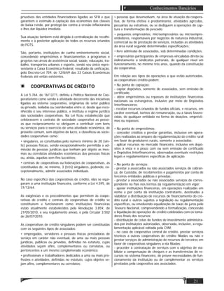 Matéria
21
Conhecimentos Bancários
privativos das entidades ﬁnanciadoras ligadas ao SFH e que
garantem o estímulo à captação das economias das classes
de baixa renda, por protegê-las contra a erosão inﬂacionária
e lhes dar liquidez imediata.
Sua atuação também está dirigida à centralização do recolhi-
mento e à posterior aplicação de todos os recursos oriundos
do FGTS.
São, portanto, instituições de cunho eminentemente social,
concedendo empréstimos e ﬁnanciamentos a programas e
projetos nas áreas de assistência social, saúde, educação, tra-
balho, transportes urbanos e esporte, sendo seu único repre-
sentante a Caixa Econômica Federal, resultado da uniﬁcação,
pelo Decreto-Lei 759, de 12/8/69 das 23 Caixas Econômicas
Federais até então existentes.
COOPERATIVAS DE CRÉDITO
A Lei 5.764, de 16/12/71, deﬁniu a Política Nacional de Coo-
perativismo como sendo a atividade decorrente das iniciativas
ligadas ao sistema cooperativo, originárias de setor público
ou privado, isoladas ou coordenadas entre si, desde que reco-
nhecido o seu interesse público, e instituiu o regime jurídico
das sociedades cooperativas. Na Lei ﬁcou estabelecido que
celebrassem o contrato de sociedade cooperativa as pesso-
as que reciprocamente se obriguem a contribuir com bens
ou serviços para o exercício de uma atividade econômica, de
proveito comum, sem objetivo de lucro, e classiﬁcou as socie-
dades cooperativas como:
• singulares, as constituídas pelo número mínimo de 20 (vin-
te) pessoas físicas, sendo excepcionalmente permitida a ad-
missão de pessoas jurídicas que tenham por objeto as mes-
mas ou correlatas atividades econômicas das pessoas físicas
ou, ainda, aquelas sem ﬁns lucrativos;
• centrais de cooperativas ou federações de cooperativas, as
constituídas de, no mínimo, 3 (três) singulares, podendo, ex-
cepcionalmente, admitir associados individuais.
No caso especíﬁco das cooperativas de crédito, elas se equi-
param a uma instituição ﬁnanceira, conforme a Lei 4.595, de
31/12/64.
As exigências e os procedimentos que permitem às coope-
rativas de crédito e centrais de cooperativas de crédito se
constituírem e funcionarem como instituições ﬁnanceiras
estão atualmente estabelecidos pela Resolução 3.859, de
27/05/2010, e seu regulamento anexo, e pela Circular 3.502
de 26/07/2010.
As cooperativas de crédito singulares podem ser constituídas
com os seguintes tipos de associados:
• empregados, servidores e pessoas físicas prestadoras de
serviço em caráter não eventual, de uma ou mais pessoas
jurídicas, públicas ou privadas, deﬁnidas no estatuto, cujas
atividades sejam aﬁns, complementares ou correlatas, ou
pertencentes a um mesmo conglomerado econômico;
• proﬁssionais e trabalhadores dedicados a uma ou mais pro-
ﬁssões e atividades, deﬁnidas no estatuto, cujos objetos se-
jam aﬁns, complementares ou correlatos;
• pessoas que desenvolvam, na área de atuação da coopera-
tiva, de forma efetiva e predominante, atividades agrícolas,
pecuárias ou extrativas, ou se dediquem a operações de cap-
tura e transformação do pescado;
• pequenos empresários, microempresários ou microempre-
endedores, responsáveis por negócios de natureza industrial,
comercial ou de prestação de serviços, incluídas as atividades
da área rural segundo determinadas especiﬁcações;
• livre admissão de associados, sob determinadas condições;
• empresários participantes de empresas vinculadas direta ou
indiretamente a sindicatos patronais, de qualquer nível em
funcionamento, no mínimo três anos, quando da constituição
da cooperativa.
Em relação aos tipos de operações a que estão autorizadas,
as cooperativas crédito podem:
• Na ponta de captação:
- captar depósitos, somente de associados, sem emissão de
certiﬁcado;
- obter empréstimos ou repasses de instituições ﬁnanceiras
nacionais ou estrangeiras, inclusive por meio de Depósitos
Interﬁnanceiros;
- receber recursos oriundos de fundos oﬁciais, e recursos, em
caráter eventual, isentos de remuneração, ou a taxas favore-
cidas, de qualquer entidade na forma de doações, emprésti-
mos ou repasses.
• Na ponta de empréstimos:
- conceder créditos e prestar garantias, inclusive em opera-
ções realizadas ao amparo da regulamentação do crédito rural
em favor de produtores rurais, somente a associados;
- aplicar recursos no mercado ﬁnanceiro, inclusive em depó-
sitos à vista e a prazo com ou sem emissão de certiﬁcado
e Depósitos Interﬁnanceiros, observadas eventuais restrições
legais e regulamentares especíﬁcas de aplicação.
• Na ponta de serviços:
- prestar a associados ou não associados serviços de cobran-
ça, de Custódia, de recebimentos e pagamentos por conta de
terceiros entidades públicas e privadas;
- prestar a associados ou não associados serviços de corres-
pondente no País nos termos da regulamentação em vigor;
- apoiar instituições ﬁnanceiras, em operações realizadas em
nome e por conta da instituição contratante, destinadas a
viabilizar a distribuição de recursos de ﬁnanciamento do cré-
dito rural e outros sujeitos a legislação ou regulamentação
especíﬁcas, ou envolvendo equalização de taxas de juros pelo
Tesouro Nacional, compreendendo a formalização, concessão
e liquidação de operações de crédito celebradas com os toma-
dores ﬁnais dos recursos;
- distribuição de cotas de fundos de investimento administra-
dos por instituições autorizadas, observada, inclusive, a regu-
lamentação aplicável editada pela CVM;
- no caso de cooperativa central de crédito, prestar serviços
técnicos a outras cooperativas de crédito ﬁliadas ou não e
prestar serviços de administração de recursos de terceiros em
favor de cooperativas singulares a ela ﬁliadas;
- proceder à contratação de serviços com o objetivo de via-
bilizar a compensação de cheques e as transferências de re-
cursos no sistema ﬁnanceiro, de prover necessidades de fun-
cionamento da instituição ou de complementar os serviços
prestados pela cooperativa aos associados.
 