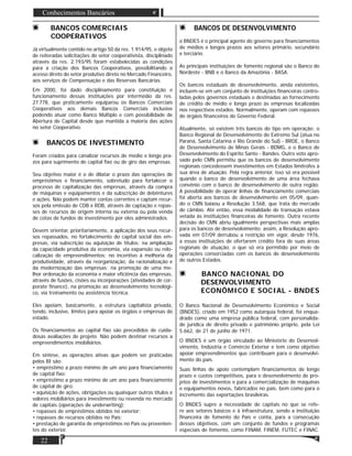 22
Conhecimentos Bancários
BANCOS COMERCIAIS
COOPERATIVOS
Já virtualmente contido no artigo 50 da res. 1.914/95, e objeto
de reiteradas solicitações do setor cooperativista, disciplinado
através da res. 2.193/95 foram estabelecidas as condições
para a criação dos Bancos Cooperativos, possibilitando o
acesso direto do setor produtivo direto no Mercado Financeiro,
aos serviços de Compensação e das Reservas Bancárias.
Em 2000, foi dado disciplinamento para constituição e
funcionamento dessas instituições por intermédio da res.
27.778, que praticamente equiparou os Bancos Comerciais
Cooperativos aos demais Bancos Comerciais inclusive
podendo atuar como Banco Múltiplo e com possibilidade de
Abertura de Capital desde que mantida a maioria das ações
no setor Cooperativo.
BANCOS DE INVESTIMENTO
Foram criados para canalizar recursos de médio e longo pra-
zos para suprimento de capital ﬁxo ou de giro das empresas.
Seu objetivo maior é o de dilatar o prazo das operações de
empréstimos e ﬁnanciamento, sobretudo para fortalecer o
processo de capitalização das empresas, através da compra
de máquinas e equipamentos e da subscrição de debêntures
e ações. Não podem manter contas correntes e captam recur-
sos pela emissão de CDB e RDB, através de captação e repas-
ses de recursos de origem interna ou externa ou pela venda
de cotas de fundos de investimento por eles administrados.
Devem orientar, prioritariamente, a aplicação dos seus recur-
sos repassados, no fortalecimento do capital social das em-
presas, via subscrição ou aquisição de títulos; na ampliação
da capacidade produtiva da economia, via expansão ou relo-
calização de empreendimentos; no incentivo à melhoria da
produtividade, através da reorganização, da racionalização e
da modernização das empresas; na promoção de uma me-
lhor ordenação da economia e maior eﬁciência das empresas,
através de fusões, cisões ou incorporações (atividades de cor-
porate ﬁnance), na promoção ao desenvolvimento tecnológi-
co, via treinamento ou assistência técnica.
Eles apoiam, basicamente, a estrutura capitalista privada,
tendo, inclusive, limites para apoiar os órgãos e empresas do
estado.
Os ﬁnanciamentos ao capital ﬁxo são precedidos de cuida-
dosas avaliações de projeto. Não podem destinar recursos a
empreendimentos imobiliários.
Em síntese, as operações ativas que podem ser praticadas
pelos BI são:
• empréstimo a prazo mínimo de um ano para ﬁnanciamento
de capital ﬁxo;
• empréstimo a prazo mínimo de um ano para ﬁnanciamento
de capital de giro;
• aquisição de ações, obrigações ou quaisquer outros títulos e
valores mobiliários para investimento ou revenda no mercado
de capitais (operações de underwriting);
• repasses de empréstimos obtidos no exterior;
• repasses de recursos obtidos no País;
• prestação de garantia de empréstimos no País ou provenien-
tes do exterior.
BANCOS DE DESENVOLVIMENTO
o BNDES é o principal agente do governo para ﬁnanciamentos
de médios e longos prazos aos setores primário, secundário
e terciário.
As principais instituições de fomento regional são o Banco do
Nordeste - BNB e o Banco da Amazônia - BASA.
Os bancos estaduais de desenvolvimento, ainda existentes,
incluem-se em um conjunto de instituições ﬁnanceiras contro-
ladas pelos governos estaduais e destinadas ao fornecimento
de crédito de médio e longo prazo às empresas localizadas
nos respectivos estados. Normalmente, operam com repasses
de órgãos ﬁnanceiros do Governo Federal.
Atualmente, só existem três bancos do tipo em operação: o
Banco Regional de Desenvolvimento do Extremo Sul (atua no
Paraná, Santa Catarina e Rio Grande do Sul) - BRDE, o Banco
de Desenvolvimento de Minas Gerais - BDMG, e o Banco de
Desenvolvimento do Espírito Santo - Bandes. Outro voto apro-
vado pelo CMN permitiu que os bancos de desenvolvimento
regionais concedessem investimentos em Estados limítrofes à
sua área de atuação. Pela regra anterior, isso só era possível
quando o banco de desenvolvimento de uma área fechava
convênio com o banco de desenvolvimento de outra região.
A possibilidade de operar linhas de ﬁnanciamento comerciais
foi aberta aos bancos de desenvolvimento em 05/09, quan-
do o CMN baixou a Resolução 3.568, que trata do mercado
de câmbio. Até então, essa modalidade de transação estava
vetada às instituições ﬁnanceiras de fomento. Outra recente
decisão do CMN abriu igualmente perspectivas mais amplas
para os bancos de desenvolvimento; assim, a Resolução apro-
vada em 07/09 derrubou a restrição em vigor, desde 1976,
a essas instituições de ofertarem crédito fora de suas áreas
regionais de atuação, o que só era permitido por meio de
operações consorciadas com os bancos de desenvolvimento
de outros Estados.
BANCO NACIONAL DO
DESENVOLVIMENTO
ECONÔMICO E SOCIAL - BNDES
O Banco Nacional de Desenvolvimento Econômico e Social
(BNDES), criado em 1952 como autarquia federal, foi enqua-
drado como uma empresa pública federal, com personalida-
de jurídica de direito privado e patrimônio próprio, pela Lei
5.662, de 21 de junho de 1971.
O BNDES é um órgão vinculado ao Ministério do Desenvol-
vimento, Indústria e Comércio Exterior e tem como objetivo
apoiar empreendimentos que contribuam para o desenvolvi-
mento do país.
Suas linhas de apoio contemplam ﬁnanciamentos de longo
prazo e custos competitivos, para o desenvolvimento de pro-
jetos de investimentos e para a comercialização de máquinas
e equipamentos novos, fabricados no país, bem como para o
incremento das exportações brasileiras.
O BNDES supre a necessidade de capitais no que se refe-
re aos setores básicos e à infraestrutura, sendo a instituição
ﬁnanceira de fomento do País e conta, para a consecução
desses objetivos, com um conjunto de fundos e programas
especiais de fomento, como FINAM, FINEM, FUTEC e FINAC.
 