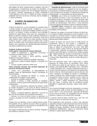 Matéria
29
Conhecimentos Bancários
pelo público em geral, pessoas físicas e jurídicas, para ﬁns
de pagamentos e transferências de fundos. Em dez/2002, o
sistema ﬁnanceiro contava com 1612 instituições ﬁnanceiras
da espécie, incluindo cooperativas de crédito, totalizando
17.049 agências e cerca de 77,3 milhões de contas, na quase
totalidade referentes aos bancos comerciais, bancos múltiplos
e caixas econômicas.
O PAPEL DO BANCO DO
BRASIL S.A.
O Banco do Brasil S.A. é uma sociedade de economia mista
e pessoa jurídica de direito privado. Conﬁgura-se, em sua
concepção moderna, como banco múltiplo, aluando em praças
do País e no Exterior. O Banco do Brasil é uma sociedade
anónima de capital aberto (suas ações são negociadas em
Bolsas de Valores), dividido em ações ordinárias nominativas
(com direito a voto) e preferenciais nominativas, todas sem
valor nominal. Como a União é seu maior acionista, incumbe
ao Banco executar a política oﬁcial de crédito rural e ainda
operar, em muitos casos, como agente ﬁnanceiro do Governo
Federal, sob a supervisão do Conselho Monetário Nacional e
vinculação ao Ministério da Fazenda.
Compete ao Banco do Brasil:
Como agente ﬁnanceiro do Tesouro Nacional:
• realizar os pagamentos e suprimentos necessários à
execução do orçamento geral da União;
• conceder aval, ﬁança e outras garantias, quando
legalmente autorizado a fazê-lo;
• adquirir e ﬁnanciar estoque de produção exportável;
• representar o papel de agente pagador e recebedor fora
do País.
• executar a política oﬁcial de crédito rural.
Como principal executor dos serviços bancários de
interesse do Governo Federal:
• receber, com exclusividade, as disponibilidades de
qualquer órgão da Administração Federal, centralizada ou
descentralizada;
• executar, por delegação do BACEN, os serviços de
compensação de cheques e outros papéis;
• ﬁnanciar as atividades industriais e rurais;
• difundir e orientar o crédito destinado às atividades
econômicas, inclusive quanto ao ﬁnanciamento de exportações
e importações;
• realizar, por conta própria, operações de compra e venda
de moeda estrangeira e, por conta do Banco Central do
Brasil, nas condições estabelecidas pelo Conselho Monetário
Nacional;
• elaborar o programa global de aplicações e recursos do
BB, para ﬁns de inclusão nos orçamentos monetários;
• executar, em nome do Banco Central, as operações, os
serviços e encargos com estes contratados na forma prevista
em lei.
O Banco tem seu domicílio e sede na Capital Federal, sendo-
lhe facultado criar ou suprimir sucursais, ﬁliais ou agências,
escritórios, dependências e outros postos de atendimento nas
demais praças do país e do exterior.
São órgãos da Administração do Banco do Brasil, integrados
por brasileiros residentes no País:
• Conselho de Administração: cuida da orientação geral
dos negócios do Banco e é composto de até seis membros,
um dos quais o Presidente do Banco, que exerce concomitante
a Vice-Presidência do Conselho. O Presidente do Conselho de
Administração é o representante do Tesouro Nacional.
• Diretoria, sob a forma de Conselho Diretor. Composta
do Presidente do Banco e mais seis Diretores de área. O
Presidente do Banco é nomeado e remissível “ad nutum” pelo
Presidente da República. Os demais diretores são eleitos pelo
Conselho de Administração. Pelo menos 3 (três) diretorias
serão exercidas por funcionários (ativos ou inativos) do Banco.
• Conselho Fiscal: composto de cinco membros efetivos
e respectivos suplentes, brasileiros, eleitos anualmente pela
Assembleia Geral Ordinária.
O ingresso nos quadros de pessoal do Banco do Brasil dar-
se-á sempre mediante aprovação em concurso público. Como
sociedade de economia mista (o Governo Federal possui o
controle acionário da instituição), o Banco do Brasil integra a
Administração Pública Indireta.
O Banco do Brasil, que possui mais de 4.000 pontos de
atendimento, oferece a seus clientes e à população em
geral uma gama variada de produtos e serviços e amplo
leque de opções de investimentos, tais como: CDB, RDB,
letras de câmbio, fundos mútuos de investimentos (BB-FIX
e Empresarial), caderneta de poupança (Poupança Ouro),
fundo de ações (BB -Ações e Carteira Livre), fundos cambiais
(BB - Hedge Cambial 60), fundos de investimentos no Exterior
(BB - Fiex), cheque especial (Cheque Ouro, Cheque Classic
e Cheque Ouro Empresarial), cartão de crédito (Ourocard e
Classicard).
Além das operações acima, está o Banco apto a realizar
operações de crédito direto ao consumidor (CDC), linhas
de crédito para capital de giro inclusive com cheques pré-
datados, como garantia (BB- Credicheque), CDC - automático
- cheque ﬁnanciado, CDC - Veículos, ﬁnanciamento de bens e
serviços com interveniência e arrendamento mercantil de bens
móveis e imóveis, além de prestação de serviços diversos, tais
como: cobranças, arrecadação de tributos e contribuições,
compra e venda de ouro, câmbio (compra e venda de moedas
estrangeiras), Banco 24 horas, custódia de ouro, ordens de
pagamento, custódia fungível, cofres de aluguel, venda de
seguros, turismo e débito automático em conta-corrente
(luz, gás, água, e telefone), além de previdência privada
(Brasilprev), capitalização (Ourocap), seguro-saúde (Brasil -
Saúde).
Com o avanço tecnológico na área de computação e no sistema
de comunicações, pode o cliente do Banco habilitar-se a um
acesso direto a sua conta-corrente, operando diretamente
de sua casa ou escritório, via computador, internet, terminal
eletrônico, telefone ou fax (home/ofﬁce banking).
O exercício social do Banco coincide com o ano civil, com
término no dia 31 de dezembro de cada ano.
Para implementar suas operações, o Banco criou empresas
subsidiárias integrais, todas funcionando sob a forma de banco
múltiplo, além de empresas coligadas na área de seguros
(Aliança Do Brasil), previdência social privada (Brasilprev),
capitalização (BRASILCAP), seguros de automóveis (Brasil
Veículos) e seguro-saúde (Brasil Saúde).
 