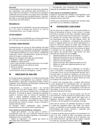 39
Conhecimentos Bancários
Execução
O intermediário ﬁnanceiro dispõe de proﬁssionais especializa-
dos, capacitados a dar orientações sobre investimentos, re-
ceber ordens dos investidores e transmiti-las aos operadores
qualiﬁcados por ela mantidos nos pregões físicos das Bolsas,
ou ainda encaminhá-las para o pregão eletrônico, o qual tam-
bém pode ser acessado diretamente pelos clientes das Corre-
toras através dos Home Brokers.
MEGABOLSA
É o Pregão Eletrônico da BOVESPA, que funciona diariamente
de 2a
a 6a
feira, no horário das 10:00 hs as 17:00 hs,
concomitantemente, com o Pregão a Viva Voz.
AFTER-MARKET
É o Pregão Eletrônico da BOVESPA, que funciona diariamente
de 2a
a 6a
feria, no horário das 18:00 hs as 22:00 hs.
SISTEMA HOME BROKER
Semelhantemente aos serviços de Home Banking, oferecidos
pela rede bancária, o Home Broker da Geral está interligado
aos sistemas de pregões eletrônicos da BOVESPA - Mega Bolsa
e After-Market permitindo que nossos clientes, devidamente
cadastrados, enviem, automaticamente, através da Internet,
ordens de compra e venda de ações.
Algumas das vantagens oferecidas pelo Home Broker.
a. Facilidade e rapidez nas negociações;
b. Agilidade no cadastramento;
c. Acesso, pelo investidor, a posições ﬁnanceiras e de custódia;
d. Acompanhamento da sua carteira de ações;
e. Acesso às cotações;
f. Recebimento da conﬁrmação de ordens executadas e
resumo ﬁnanceiro (nota de corretagem); e outras
MERCADO DE BALCÃO
O mercado de balcão organizado é um ambiente administrado
por instituições autorreguladoras que propiciam sistemas
informatizados e regras para a negociação de títulos e valores
mobiliários. Estas instituições são autorizadas a funcionar pela
CVM e por ela são supervisionadas.
Tradicionalmente, o mercado de balcão é um mercado
de títulos sem local físico deﬁnido para a realização das
transações que são feitas por telefone entre as instituições
ﬁnanceiras. O mercado de balcão é chamado de organizado
quando se estrutura como um sistema de negociação de
títulos e valores mobiliários podendo estar organizado
como um sistema eletrônico de negociação por terminais,
que interliga as instituições credenciadas em todo o Brasil,
processando suas ordens de compra e venda e fechando os
negócios eletronicamente.
As principais regras estabelecidas pelas entidades
administradoras do mercado de balcão organizado são:
Com relação aos intermediários ﬁnanceiros:
• Regras para admissão - ou seja, quais os critérios e
procedimentos para que uma instituição ﬁnanceira possa
participar do mercado de balcão organizado e intermediar as
negociações entre os investidores;
• Regras de negociação e de conduta que devem ser
observados pelos intermediários;
• Procedimentos para ﬁscalização dos intermediários e
aplicação de penalidades para os infratores;
Com relação às companhias abertas:
Exigências especíﬁcas das entidades autorreguladoras para
admissão dos títulos da companhia à negociação - além
daquelas previstas pela CVM;
Critérios para cancelamento de listagem dos referidos títulos
que foram uma vez admitidos à negociação.
OPERAÇÕES COM OURO
Há três formas de se adquirir ouro no mercado brasileiro na
Bolsa de Mercadorias & Futuros. A mais comum é a compra
do metal no mercado à vista. Mas o investidor também pode
realizar sua compra através do mercado futuro e de opções.
Os contratos do mercado futuro permitem a compra por
um determinado preço ﬁxo, em data deﬁnida. Porém, até
o vencimento, os vendedores e compradores dos contratos
devem ir pagando ajustes uns aos outros dependendo se o
preço do metal está subindo ou caindo. Nos contratos de
opções, o investidor paga pelo direito de realizar a compra a
um dado preço na data de exercício. Nos contratos de opção,
o investidor não tem obrigação de comprar, ao contrário
dos negócios do mercado futuro. Hoje existem sete tipos
diferentes de contratos de ouro na BM&F:
• Disponível padrão de ouro de 250 gramas;
• Disponível fracionário de ouro de 10 gramas;
• Disponível fracionário de ouro de 0,225 grama;
• Futuro de ouro 250 gramas;
• Opções de compra sobre disponível padrão de ouro;
• Opções de venda sobre disponível padrão de ouro;
• Termo de ouro.
Os contratos disponíveis são os negociados no mercado à
vista. O fracionário é especializado em pequenas quantias.
O mercado a termo tem um funcionamento parecido com o
mercado futuro, no sentido de estabelecer um preço ﬁxo e
uma data de vencimento. Mas, diferentemente do mercado
futuro, não exige o pagamento de ajustes diários por conta
de mudanças nos preços desses contratos.
O contrato mais negociado hoje é o padrão (250 gramas)
à vista (disponível). Em determinados dias, ele representa
100% dos negócios fechados. O lote padrão negociado é de
249,75 gramas de ouro ﬁno, correspondente a uma barra de
250 gramas. O teor de pureza é de 999 partes de ouro puro
para cada 1000 partes de metal.
As cotações são sempre em reais por grama, com até três
casas decimais, e não há um limite de oscilação diária, exceto
se, excepcionalmente, a BM&F decidir ﬁxar algum teto. A
liquidação ﬁnanceira (pagamento) pelo comprador será
efetuada no dia útil seguinte ao da operação no pregão.
Neste tipo de contrato, são admitidas operações de compra
e venda para liquidação diária (day trade). Elas devem,
porém, ser realizadas no mesmo pregão, pelo mesmo cliente,
intermediadas pela mesma corretora e registradas pelo
mesmo membro de compensação.
O Imposto de Renda pago nos ganhos com investimento em
ouro é de 10%. A partir de 2002, esta alíquota sobe para
20%. Estão isentas de tributação de IR as operações com
ouro (ativo ﬁnanceiro), cujo valor total do negócio, realizado
em cada mês, seja igual ou inferior a R$4.143,50.
 