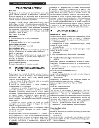 40
Conhecimentos Bancários
MERCADO DE CÂMBIO
Estrutura
As operações de câmbio geram compromissos com outros
países inﬂuindo na Balança de Pagamentos e reﬂetindo na
Economia Nacional e, em decorrência disto, as autoridades
governamentais do Brasil como as de diversos países exercem
controle rigoroso nas operações de Câmbio.
No Brasil o Controle Cambial é exercido pelo Banco Central
do Brasil que normatiza e ﬁscaliza as operações de Câmbio.
Pela legislação vigente, as pessoas físicas ou jurídicas não
podem receber diretamente o valor em moedas estrangeiras
das operações Internacionais, devendo converter amoeda
estrangeira em moeda nacional lá em instituição credenciada
pelo Banco Central do Brasil.
Participantes do Mercado
Exportador:
O Vendedor do bem ou serviço transacionado.
Importador:
O Comprador do bem ou serviço transacionado.
Agente/Representante:
Intermediário da operação comercial.
Banco do Exportador:
Banco comprador da moeda transacionada e/ou prestador de
serviços e/ou prestador de garantias para o exportador;
Banco do Importador;
Banco vendedor da moeda transacionada e/ou prestador de
serviços e/ou prestador de garantias para o importador.
Corretor de Câmbio:
Intermediário na operação de troca de moeda;
Organismos internacionais;
Entidades ﬁnanciadoras de projetos especiais.
INSTITUIÇÕES AUTORIZADAS
A OPERAR
Podem operar no mercado de câmbio bancos, corretoras,
distribuidoras, agências de turismo e meios de hospedagem
autorizados pelo Banco Central. Esses agentes podem
realizaras seguintes operações:
• bancos, exceto de desenvolvimento: todas as operações
previstas para o mercado de câmbio;
• bancos de desenvolvimento e caixas económicas:
operações especíﬁcas autorizadas;
• sociedades de crédito, ﬁnanciamento e investimento
sociedades corretoras de câmbio ou de títulos e valores
mobiliários e sociedades distribuidoras de títulos e valores
mobiliários: compra ou venda a clientes de moeda estrangeira
em espécie, cheques e cheques de viagem, operações no
mercado interbancário, arbitragens no País e, por meio de
banco autorizado a operar no mercado de câmbio, arbitragem
com o exterior;
• agências de turismo: compra ou venda de moeda
estrangeira em espécie, cheques e cheques de viagens
relativas a viagens internacionais;
• meios de hospedagem de turismo: exclusivamente compra
de clientes de moeda estrangeira em espécie, cheques e
cheques de viagem.
A Empresa Brasileira de Correios e Telégrafos - ECT, também é
autorizada pelo Banco Central a realizar operações com vales
postais internacionais, emissivos e receptivos, para atender
manutenção de pessoas físicas no exterior; contribuições
a entidades associativas e previdenciárias; aquisição de
programas de computador para uso próprio; aposentadorias
e pensões; aquisição de medicamentos no exterior, não
destinados a comercialização; compromissos diversos, tais
como aluguel de veículos, multas de trânsito, reservas em
estabelecimentos hoteleiros, despesas com comunicações,
assinatura de jornais e revistas, outros gastos de natureza
eventual, e pagamento de livros, jornais, revistas e publicações
similares, quando a importação não estiver sujeita a registro
no Siscomex; pagamento de serviços de reparos, consertos e
recondicionamento de máquinas e peças; doações. Também
o pagamento de exportações brasileiras até US$ 10 mil por
operação pode se dar por meio de vale posta internacional.
OPERAÇÕES BÁSICAS
Operações de Câmbio
As operações de câmbio consistem na troca ou conversão da
moeda de um país pela de outro, em relação as instituições
que operam no mercado elas podem ser classiﬁcadas como:
• Compra de Câmbio
É o fato pelo qual se compra uma moeda estrangeira contra
entrega de moeda nacional.
• Venda de Câmbio
É o fato pelo qual se vende uma moeda estrangeira contra
entrega de moeda nacional.
• Arbitragem
É o fato pelo qual se troca duas moedas estrangeiras.
Os Fatos Geradores das Operações de Câmbio
• Comercial
Exportação: Venda de mercadorias ou serviços ao exterior.
Importação: Compra de mercadorias ou serviços do exterior.
• Financeira
Transferência de capitais do ou para o exterior, não vinculada
a operação comercial.
Forma de Entrega da Moeda Estrangeira:
• Câmbio Manual
Compreende a negociação das operações através: Cédulas e
Moedas Travellers Cheques.
• Câmbio Sacado
Compreende o pagamento das operações através de
movimentação de contas correntes, mediante:
Ordens de Pagamento via Carta, Telex ou SWIFT;
Cheques;
Cartas de Crédito de Viajantes.
• Acordos de Pagamentos
São acordos de compensação de pagamentos “clearings”
realizados entre países geralmente de moedas inconversíveis,
objetivando a redução de transferências ﬁnanceiras,
reduzindo os problemas oriundos de insuﬁciência de reservas
de divisas. As operações são compensadas em períodos pré
-deﬁnidos pelos bancos centrais dos países conveniados
através de uma moeda conversível. Os acordos podem ser:
• Bilaterais - quando abrangem apenas dois países;
• Multilaterais - quando abrangem mais de dois países.
Prazo das Operações
• Imediatas
Quando as moedas transacionadas são entregues no mesmo
dia da negociação.
• Pronta (SPOT)
Quando as moedas transacionadas são entregues dentro do
prazo de até 02(dois dias úteis a contar da data de negociação.
• Futura (FORWARD)
 