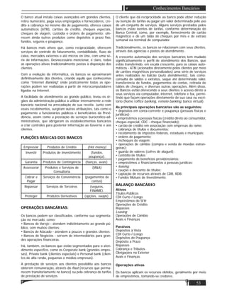53
Conhecimentos Bancários
O banco atual instala caixas avançados em grandes clientes,
retira numerário, paga seus empregados e fornecedores, cre-
dita a cobrança no mesmo dia de pagamento, oferece caixas
automáticos (ATM), cartões de crédito, cheques especiais,
cheques de viagem, custódia e ordens de pagamento; ofe-
recem ainda outros produtos como depósitos a prazo ﬁxo,
fundos, seguros e poupança.
Há bancos mais ativos que, como reciprocidade, oferecem
serviços de controle de faturamento, contabilidade, ﬂuxo de
caixa, mercados externos e até micros on Une, com uma sé-
rie de informações. Desnecessário mencionar, é claro, todas
as operações ativas tradicionalmente postas à disposição dos
clientes.
Com a evolução da informática, os bancos se aproximaram
deﬁnitivamente dos clientes, criando aquilo que conhecemos
como “Internet Banking” onde praticamente todas as ope-
rações podem ser realizadas a partir de microcomputadores
ligados na Internet.
A facilidade de atendimento ao grande público, levou os ór-
gãos da administração pública a utilizar intensamente a rede
bancária nacional na arrecadação de sua receita. Junto com
esses recebimentos, surgiram outras atribuições, tais como o
pagamento a funcionários públicos e beneﬁciários da Previ-
dência, assim como a prestação de serviços burocrático-ad-
ministrativos, que obrigaram os estabelecimentos bancários
a criar controles para posterior informação ao Governo e aos
clientes.
FUNÇÕES BÁSICAS DOS BANCOS
Emprestar Produtos de Crédito (Hot money)
Investir Produtos de Investimento (fundos,
poupança).
Garantia Produtos de Contingência (ﬁanças, avais).
Assessorar Produtos e Serviços de
Consultoria
(M&A)
Cobrar e
Pagar
Serviços de Conveniência (pagamentos de
contas)
Repassar Serviços de Terceiros (seguros,
FINAME).
Proteger Produtos Derivativos (opções, swaps).
OPERAÇÕES BANCÁRIAS:
Os bancos podem ser classiﬁcados, conforme sua segmenta-
ção no mercado, como:
• Bancos de Varejo - atendem indistintamente ao grande pú-
blico, com muitos clientes;
• Bancos de Atacado - atendem a poucos e grandes clientes;
• Bancos de Negócios - servem de intermediários para gran-
des operações ﬁnanceiras.
Há, também, os bancos que estão segmentados para o aten-
dimento especíﬁco, como os Corporate bank (grandes empre-
sas), Private bank (clientes especiais) e Personal bank (clien-
tes de alta renda, pequenas e médias empresas).
A prestação de serviços aos clientes possibilita aos bancos
obterem remuneração, através do ﬂoat (recursos que perma-
necem transitoriamente no banco) ou pela cobrança de tarifas
de prestação de serviços.
O cliente que dá reciprocidade ao banco pode obter redução
ou isenção de tarifas ou pagar um valor determinado pelo uso
de um conjunto de serviços. Alguns serviços prestados pelos
bancos estão isentos de tarifas, conforme determinação do
Banco Central, como, por exemplo, fornecimento de cartão
magnético e de um talão de cheques por mês e de extraio
semanal via terminal de computador.
Tradicionalmente, os bancos se relacionam com seus clientes,
através das agências e postos de atendimento.
A crescente automação dos serviços bancários tem mudado
signiﬁcativamente o perﬁl de atendimento dos Bancos, que
estão transferindo, em escala crescente, para os caixas auto-
máticos - ATM (acionados diretamente pelos clientes por meio
de cartões magnéticos personalizados) uma série de serviços
antes realizados no balcão (auto atendimento), tais como:
consulta de saldos e extratos, saque até determinado valor,
transferência de fundos, pagamentos de contas, retirada de
talões de cheques, e diversas outras operações. Além disso,
os Bancos estão oferecendo a seus clientes o acesso direto a
seus serviços via computador, internet, telefone e fax, permi-
tindo que façam operações diretamente de sua casa ou escri-
tório (home /ofﬁce banking, remote banking, banco virtual).
As principais operações bancárias são as seguintes:
• depósitos em conta-corrente e poupança (pessoas físicas e
jurídicas);
• empréstimos a pessoas físicas (crédito direto ao consumidor,
cheque-especial, CDC - cheque ﬁnanciado);
• cartão de crédito em associação com empresas do ramo;
• cobrança de títulos e documentos;
• recebimento de impostos federais, estaduais e municipais;
• ordens de pagamento;
• mcheques de viagem;
• operações de câmbio (compra e venda de moedas estran-
geiras);
• guarda de valores (cofres de aluguel);
• custódia de títulos;
• pagamento de benefícios previdenciários;
• empréstimos e ﬁnanciamentos a pessoas jurídicas;
• leasing;
• caução e desconto de títulos;
• captação de recursos através de CDB, RDB;
• Fundos Mútuos de Investimento.
BALANÇO BANCÁRIO
Ativos
Títulos Públicos
CDI Curto / Longo
Empréstimos do SFH
Operações de Crédito
Repasses
Leasing
Operações de Câmbio
Avais e Finanças
Passivos
Depósitos à Vista
CDI Curto / Longo
Depósitos de Poupança
Depósito a Prazo
Repasses
Cobrança e Tributos
Obrigações no Exterior
Avais e Finanças
Operações ativas
Os bancos aplicam os recursos obtidos, geralmente por meio
de empréstimos, tomando-se credores.
 