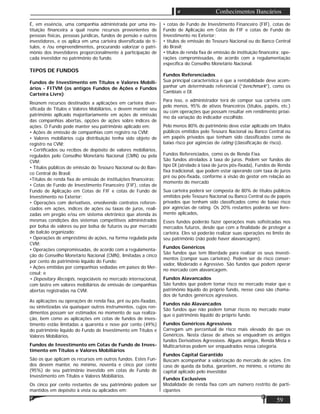 59
Conhecimentos Bancários
É, em essência, uma companhia administrada por uma ins-
tituição ﬁnanceira a qual reúne recursos provenientes de
pessoas físicas, pessoas jurídicas, fundos de pensão e outros
investidores, e os aplica em uma carteira diversiﬁcada de tí-
tulos, e /ou empreendimentos, procurando valorizar o patri-
mônio dos investidores proporcionalmente à participação de
cada investidor no patrimônio do fundo.
TIPOS DE FUNDOS
Fundos de Investimento em Títulos e Valores Mobili-
ários - FITVM (os antigos Fundos de Ações e Fundos
Carteira Livre)
Reúnem recursos destinados a aplicações em carteira diver-
siﬁcada de Títulos e Valores Mobiliários, e devem manter seu
patrimônio aplicado majoritariamente em ações de emissão
das companhias abertas, opções de ações sobre índices de
ações. O Fundo pode manter seu patrimônio aplicado em:
• Ações de emissão de companhias com registro na CVM;
• Valores mobiliários cuja distribuição tenha sido objeto de
registro na CVM;
• Certiﬁcados ou recibos de depósito de valores mobiliários,
regulados pelo Conselho Monetário Nacional (CMN) ou pela
CVM;
• Títulos públicos de emissão do Tesouro Nacional ou do Ban-
co Central do Brasil;
•Títulos de renda ﬁxa de emissão de instituições ﬁnanceiras;
• Cotas de Fundo de Investimento Financeiro (FIF), cotas de
Fundo de Aplicação em Cotas de FIF e cotas de Fundo de
Investimento no Exterior;
• Operações com derivativos, envolvendo contratos referen-
ciados em ações, índices de ações ou taxas de juros, reali-
zadas em pregão e/ou em sistema eletrônico que atenda às
mesmas condições dos sistemas competitivos administrados
por bolsa de valores ou por bolsa de futuros ou por mercado
de balcão organizado;
• Operações de empréstimo de ações, na forma regulada pela
CVM;
• Operações compromissadas, de acordo com a regulamenta-
ção do Conselho Monetário Nacional (CMN), limitadas a cinco
por cento do patrimônio líquido do Fundo;
• Ações emitidas por companhias sediadas em países do Mer-
cosul; e
• Depositary Receipts, negociáveis no mercado internacional,
com lastro em valores mobiliários de emissão de companhias
abertas registradas na CVM.
As aplicações ou operações de renda ﬁxa, pré ou pós-ﬁxadas,
ou sintetizadas via quaisquer outros instrumentos, cujos ren-
dimentos possam ser estimados no momento de sua realiza-
ção, bem como as aplicações em cotas de fundos de inves-
timento estão limitadas a quarenta e nove por cento (49%)
do patrimônio líquido do Fundo de Investimento em Títulos e
Valores Mobiliários.
Fundos de Investimento em Cotas de Fundo de Inves-
timento em Títulos e Valores Mobiliários
São os que aplicam os recursos em outros fundos. Estes Fun-
dos devem manter, no mínimo, noventa e cinco por cento
(95%) de seu patrimônio investido em cotas de Fundo de
Investimento em Títulos e Valores Mobiliários.
Os cinco por cento restantes de seu patrimônio podem ser
mantidos em depósito à vista ou aplicados em:
• cotas de Fundo de Investimento Financeiro (FIF), cotas de
Fundo de Aplicação em Cotas de FIF e cotas de Fundo de
Investimento no Exterior;
• títulos de emissão do Tesouro Nacional ou do Banco Central
do Brasil;
• títulos de renda ﬁxa de emissão de instituição ﬁnanceira; ope-
rações compromissadas, de acordo com a regulamentação
especíﬁca do Conselho Monetário Nacional.
Fundos Referenciados
Sua principal característica é que a rentabilidade deve acom-
panhar um determinado referencial (“benchmark”), como os
Cambiais e Dl.
Para isso, o administrador terá de compor sua carteira com
pelo menos, 95% de ativos ﬁnanceiros (títulos, papéis, etc.)
ou com operações que possam resultar em rendimento próxi-
mo da variação do indicador escolhido.
Pelo menos 80% do patrimônio deve estar aplicado em títulos
públicos emitidos pelo Tesouro Nacional ou Banco Central ou
em papéis privados que tenham sido classiﬁcados como de
baixo risco por agências de rating (classiﬁcação de risco).
Fundos Referenciados, como os de Renda Fixa.
São fundos atrelados à taxa de juros. Podem ser fundos do
tipo Dl (atrelado à taxa de juros pós-ﬁxada), Fundos de Renda
ﬁxa tradicional, que podem estar operando com taxa de juros
pré ou pós-ﬁxada, conforme a visão do gestor em relação ao
momento do mercado
Sua carteira poderá ser composta de 80% de títulos públicos
emitidos pelo Tesouro Nacional ou Banco Central ou de papéis
privados que tenham sido classiﬁcados como de baixo risco
por agências de rating. Os 20% restantes poderão ser livre-
mente aplicados,
Esses fundos poderão fazer operações mais soﬁsticadas nos
mercados futuros, desde que com a ﬁnalidade de proteger a
carteira. Eles só poderão realizar suas operações no limite de
seu patrimônio (não pode haver alavancagem).
Fundos Genéricos
São fundos que tem liberdade para realizar os seus investi-
mentos (compor suas carteiras). Podem ser de risco conser-
vador, Moderado e Agressivo. São fundos que podem operar
no mercado com alavancagem.
Fundos Alavancados
São fundos que podem tomar risco no mercado maior que o
patrimônio líquido do próprio fundo, nesse caso são chama-
dos de fundos genéricos agressivos.
Fundos não Alavancados
São fundos que não podem tomar riscos no mercado maior
que o patrimônio líquido do próprio fundo.
Fundos Genéricos Agressivos
Carregam um percentual de risco mais elevado do que os
Genéricos. Nesta classe de ativos se enquadram os antigos
fundos Derivativos Agressivos. Alguns antigos, Renda Mista e
Multicarteiras podem ser enquadrados nessa categoria.
Fundos Capital Garantido
Buscam acompanhar a valorização do mercado de ações. Em
caso de queda da bolsa, garantem, no mínimo, o retomo do
capital aplicado pelo investidor.
Fundos Exclusivos
Modalidade de renda ﬁxa com um número restrito de parti-
cipantes
 