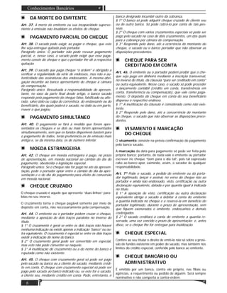 6
Conhecimentos Bancários
DA MORTE DO EMITENTE
Art. 37. A morte do emitente ou sua incapacidade superve-
niente à emissão não invalidam os efeitos do cheque.
PAGAMENTO PARCIAL DO CHEQUE
Art. 38. O sacado pode exigir, ao pagar o cheque, que este
lhe seja entregue quitado pelo portador.
Parágrafo único. O portador não pode recusar pagamento
parcial, e, nesse caso, o sacado pode exigir que esse paga-
mento conste do cheque e que o portador lhe dê a respectiva
quitação.
Art. 39. O sacado que paga cheque “à ordem” é obrigado a
veriﬁcar a regularidade da série de endossos, mas não a au-
tenticidade das assinaturas dos endossantes. A mesma obri-
gação incumbe ao banco apresentante do cheque à câmara
de compensação.
Parágrafo único. Ressalvada a responsabilidade do apresen-
tante, no vaso da parte ﬁnal desde artigo, o banco sacado
responde pelo pagamento do cheque falso, falsiﬁcado ou alte-
rado, salvo dolo ou culpa do correntista, do endossante ou do
beneﬁciário, dos quais poderá o sacado, no todo ou em parte,
reaver o que pagou.
PAGAMENTO SIMULTÂNEO
Art. 40. O pagamento se fará à medida que forem apre-
sentados os cheques e se dois ou mais forem apresentados
simultaneamente, sem que os fundos disponíveis bastem para
o pagamento de todos, terão preferência os de emissão mais
antiga e, se da mesma data, os de número inferior.
MOEDA ESTRANGEIRA
Art. 42. O cheque em moeda estrangeira é pago, no prazo
de apresentação, em moeda nacional ao câmbio do dia do
pagamento, obedecida a legislação especial.
Parágrafo único. Se o cheque não for pago no ato da apresen-
tação, pode o portador optar entre o câmbio do dia da apre-
sentação e o do dia do pagamento para efeito de conversão
em moeda nacional.
CHEQUE CRUZADO
O cheque cruzado é aquele que apresenta “duas linhas” para-
lelas no seu inverso.
O cruzamento torna o cheque pagável somente por meio de
depósito em conta, não necessariamente pela compensação.
Art. 44. O emitente ou o portador podem cruzar o cheque,
mediante a aposição de dois traços paralelos no inverso do
título.
§ 1° O cruzamento é geral se entre os dois traços não houver
nenhuma indicação ou existir apenas a indicação “banco” ou ou-
tra equivalente. O cruzamento é especial se entre os dois traços
existir a indicação do nome do banco.
§ 2° O cruzamento geral pode ser convertido em especial,
mas este não pode converter-se naquele.
§ 3° A inutilização do cruzamento ou a do nome do banco é
reputada como não existente.
Art. 45. O cheque com cruzamento geral só pode ser pago
pelo sacado ou banco ou a cliente do sacado, mediante crédi-
to em conta. O cheque com cruzamento especial só pode ser
pago pelo sacado ao banco indicado ou, se este for o sacado,
a cliente seu, mediante crédito em conta. Pode, entretanto, o
banco designado incumbir outro da cobrança.
§ 1° O banco só pode adquirir cheque cruzado de cliente seu
ou de outro banco. Só pode cobrá-lo por conta de tais pes-
soas.
§ 2° O cheque com vários cruzamentos especiais só pode ser
pago pelo sacado no caso de dois cruzamentos, um dos quais
para a cobrança por câmara de compensação.
§ 3° Responde pelo dano, até a ocorrência do montante do
cheque, o sacado ou o banco portador que não observar as
disposições precedentes.
CHEQUE PARA SER
CREDITADO EM CONTA
Art. 46. O emitente ou o portador podem proibir que o che-
que seja pago em dinheiro mediante a inscrição transversal,
no inverso do título, da cláusula “para ser creditado em conta”
ou outra equivalente. Nesse caso, o sacado só pode proceder
o lançamento contábil (crédito em conta, transferência em
conta, transferência ou compensação), que vale como paga-
mento. O depósito do cheque em conta do seu beneﬁciário
dispensa o respectivo endosso.
§ 1° A inutilização da cláusula é considerada como não exis-
tente.
§ 2° Responde pelo dano, até a concorrência do montante
do cheque, o sacado que não observar as disposições prece-
dentes.
VISAMENTO E MARCAÇÃO
DO CHEQUE
O visamento consiste na prévia conﬁrmação do pagamento
pelo banco sacado.
A marcação da data para pagamento só pode ser feita pelo
próprio banco; portanto, de nada vale o emitente ou portador
escrever no cheque “bom para o dia tal”, pois tal expressão
cabe ao banco apor, eximindo, assim, o sacador de qualquer
responsabilidade.
Art. 7º Pode o sacado, a pedido do emitente ou do porta-
dor legitimado, lançar e assinar, no verso do cheque não ao
portador e ainda não endossado, visto, certiﬁcação ou outra
declaração equivalente, datada e por quantia igual à indicada
no título.
§ 1° A aposição de visto, certiﬁcação ou outra declaração
equivalente obriga o sacado a debitar à conta do emitente
a quantia indicada no cheque e a reservá-la em benefício do
portador legitimado, durante o prazo de apresentação, sem
que ﬁquem exonerados o emitente, endossantes e demais
coobrigados.
§ 2° O sacado creditará à conta do emitente a quantia re-
servada, uma vez vencido o prazo de apresentação; e, antes
disso, se o cheque lhe for entregue para inutilização.
CHEQUE ESPECIAL
Confere ao seu titular o direito de emiti-lo não só sobre a provi-
são de fundos existente em poder do sacado, mas também nos
limites do crédito especial, conferido pelo banco ao emitente.
CHEQUE BANCÁRIO OU
ADMINISTRATIVO
É emitido por um banco, contra ele próprio, nas ﬁliais ou
agências, a requerimento ou pedido de alguém. Será sempre
nominativo e não comporta a contra-ordem.
 
