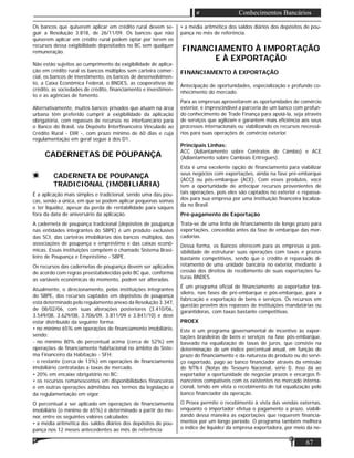 67
Conhecimentos Bancários
Os bancos que quiserem aplicar em crédito rural devem se-
guir a Resolução 3.818, de 26/11/09. Os bancos que não
quiserem aplicar em crédito rural podem optar por terem os
recursos dessa exigibilidade depositados no BC sem qualquer
remuneração.
Não estão sujeitos ao cumprimento da exigibilidade de aplica-
ção em crédito rural os bancos múltiplos sem carteira comer-
cial, os bancos de investimento, os bancos de desenvolvimen-
to, a Caixa Econômica Federal, o BNDES, as cooperativas de
crédito, as sociedades de crédito, ﬁnanciamento e investimen-
to e as agências de fomento.
Alternativamente, muitos bancos privados que atuam na área
urbana têm preferido cumprir a exigibilidade da aplicação
obrigatória, com repasses de recursos no interbancário para
o Banco do Brasil, via Depósito Interﬁnanceiro Vinculado ao
Crédito Rural - DIR -, com prazo mínimo de 60 dias e cuja
regulamentação em geral segue à dos D1.
CADERNETAS DE POUPANÇA
CADERNETA DE POUPANÇA
TRADICIONAL (IMOBILIÁRIA)
É a aplicação mais simples e tradicional, sendo uma das pou-
cas, senão a única, em que se podem aplicar pequenas somas
e ter liquidez, apesar da perda de rentabilidade para saques
fora da data de aniversário da aplicação.
A caderneta de poupança tradicional (depósitos de poupança
nas entidades integrantes do SBPE) é um produto exclusivo
das SCI, das carteiras imobiliárias dos bancos múltiplos, das
associações de poupança e empréstimo e das caixas econô-
micas. Essas instituições compõem o chamado Sistema Brasi-
leiro de Poupança e Empréstimo - SBPE.
Os recursos das cadernetas de poupança devem ser aplicados
de acordo com regras preestabelecidas pelo BC que, conforme
as variáveis econômicas do momento, podem ser alteradas.
Atualmente, o direcionamento, pelas instituições integrantes
do SBPE, dos recursos captados em depósitos de poupança
está determinado pelo regulamento anexo da Resolução 3.347,
de 08/02/06, com suas alterações posteriores (3.410/06,
3.549/08, 3.629/08, 3.706/09, 3.811/09 e 3.841/10) e deve
estar distribuído da seguinte forma:
• no mínimo 65% em operações de ﬁnanciamento imobiliário,
sendo:
- no mínimo 80% do percentual acima (cerca de 52%) em
operações de ﬁnanciamento habitacional no âmbito do Siste-
ma Financeiro da Habitação - SFH;
- o restante (cerca de 13%) em operações de ﬁnanciamento
imobiliário contratadas a taxas de mercado.
• 20% em encaixe obrigatório no BC;
• os recursos remanescentes em disponibilidades ﬁnanceiras
e em outras operações admitidas nos termos da legislação e
da regulamentação em vigor.
O percentual a ser aplicado em operações de ﬁnanciamento
imobiliário (o mínimo de 65%) é determinado a partir do me-
nor, entre os seguintes valores calculados:
• a média aritmética dos saldos diários dos depósitos de pou-
pança nos 12 meses antecedentes ao mês de referência;
• a média aritmética dos saldos diários dos depósitos de pou-
pança no mês de referência.
FINANCIAMENTO À IMPORTAÇÃO
E À EXPORTAÇÃO
FINANCIAMENTO À EXPORTAÇÃO
Antecipação de oportunidades, especialização e profundo co-
nhecimento do mercado.
Para as empresas aproveitarem as oportunidades de comércio
exterior, é imprescindível a parceria de um banco com profun-
do conhecimento de Trade Finança para apoiá-la, seja através
de serviços que agilizam e garantem mais eﬁciência aos seus
processos internacionais ou viabilizando os recursos necessá-
rios para suas operações de comércio exterior.
Principais Linhas:
ACC (Adiantamento sobre Contratos de Câmbio) e ACE
(Adiantamento sobre Cambiais Entregues).
Esta é uma excelente opção de ﬁnanciamento para viabilizar
seus negócios com exportações, ainda na fase pré-embarque
(ACC) ou pós-embarque (ACE). Com esses produtos, você
tem a oportunidade de antecipar recursos provenientes de
tais operações, pois eles são captados no exterior e repassa-
dos para sua empresa por uma instituição ﬁnanceira localiza-
da no Brasil.
Pré-pagamento de Exportação
Trata-se de uma linha de ﬁnanciamento de longo prazo para
exportações, concedida antes da fase de embarque das mer-
cadorias.
Dessa forma, os Bancos oferecem para as empresas a pos-
sibilidade de estruturar suas operações com taxas e prazos
bastante competitivos, sendo que o crédito é repassado di-
retamente de uma unidade bancária no exterior, mediante a
cessão dos direitos de recebimento de suas exportações fu-
turas BNDES.
É um programa oﬁcial de ﬁnanciamento ao exportador bra-
sileiro, nas fases de pré-embarque e pós-embarque, para a
fabricação e exportação de bens e serviços. Os recursos em
questão provêm dos repasses de instituições mandatárias ou
garantidoras, com taxas bastante competitivas.
PROEX
Este é um programa governamental de incentivo às expor-
tações brasileiras de bens e serviços na fase pós-embarque,
baseado na equalização de taxas de juros, que consiste na
determinação de um índice percentual anual, em função do
prazo do ﬁnanciamento e da natureza do produto ou do servi-
ço exportado, pago ao banco ﬁnanciador através da emissão
de NTN-I (Notas do Tesouro Nacional, série l). Isso dá ao
exportador a oportunidade de negociar prazos e encargos ﬁ-
nanceiros compatíveis com os existentes no mercado interna-
cional, tendo em vista o recebimento de tal equalização pelo
banco ﬁnanciador da operação.
O Proex permite o recebimento à vista das vendas externas,
enquanto o importador efetua o pagamento a prazo, viabili-
zando dessa maneira as exportações que requerem ﬁnancia-
mentos por um longo período. O programa também melhora
o índice de liquidez da empresa exportadora, por meio da ne-
 