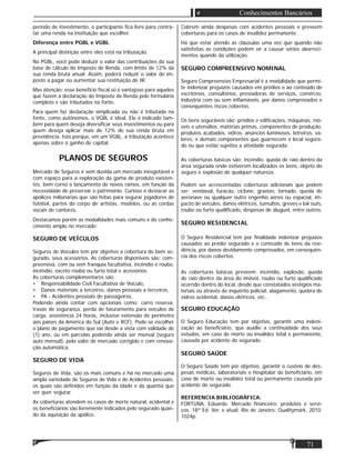 71
Conhecimentos Bancários
período de investimento, o participante ﬁca livre para contra-
tar uma renda na instituição que escolher.
Diferença entre PGBL e VGBL
A principal distinção entre eles está na tributação.
No PGBL, você pode deduzir o valor das contribuições da sua
base de cálculo do Imposto de Renda, com limite de 12% da
sua renda bruta anual. Assim, poderá reduzir o valor do im-
posto a pagar ou aumentar sua restituição de IR.
Mas atenção: esse benefício ﬁscal só é vantajoso para aqueles
que fazem a declaração do Imposto de Renda pelo formulário
completo e são tributados na fonte.
Para quem faz declaração simplicada ou não é tributado na
fonte, como autônomos, o VGBL é ideal. Ele é indicado tam-
bém para quem deseja diversiﬁcar seus investimentos ou para
quem deseja aplicar mais de 12% de sua renda bruta em
previdência. Isto porque, em um VGBL, a tributação acontece
apenas sobre o ganho de capital.
PLANOS DE SEGUROS
Mercado de Seguros é sem duvida um mercado inesgotável e
com espaço para a exploração da gama de produto existen-
tes, bem corno o lançamento de novos ramos, em função da
necessidade de preservar o património. Curioso é destacar as
apólices milionárias que são feitas para segurar jogadores de
futebol, partes do corpo de artistas, modelos, ou as cordas
vocais de cantores.
Destacamos porém as modalidades mais comuns e do conhe-
cimento amplo no mercado:
SEGURO DE VEÍCULOS
Seguros de Veículos tem por objetivo a cobertura do bem se-
gurado, seus acessórios. As coberturas disponíveis são: com-
preensiva, com ou sem franquia facultativa, incêndio e roubo,
incêndio, exceto roubo ou furto total e acessórios.
As coberturas complementares são:
• Responsabilidade Civil Facultativa de Veículo,
• Danos materiais a terceiros, danos pessoais a terceiros,
• PA - Acidentes pessoais de passageiros,
Podendo ainda contar com opcionais como: carro reserva,
travas de segurança, perda de faturamento para veículos de
carga, assistência 24 horas, inclusive extensão de perímetro
aos países da América do Sul (Auto e RCF). Pode-se escolher
o plano de pagamento que vai desde a vista com validade de
(1) ano, ou em parcelas podendo ainda ser mensal (seguro
auto mensal), pelo valor de mercado corrigido e com renova-
ção automática.
SEGURO DE VIDA
Seguros de Vida, são os mais comuns e há no mercado uma
ampla variedade de Seguros de Vida e de Acidentes pessoais,
os quais são deﬁnidos em função da idade e da quantia que
ser quer segurar.
As coberturas atendem os casos de morte natural, acidental e
os beneﬁciários são livremente indicados pelo segurado quan-
do da aquisição da apólice.
Cobrem ainda despesas com acidentes pessoais e preveem
coberturas para os casos de invalidez permanente.
Há que estar atendo as cláusulas uma vez que quando não
satisfeitas as condições podem vir a causar sérios aborreci-
mentos quando da utilização.
SEGURO COMPREENSIVO NOMINAL
Seguro Compreensivo Empresarial é a modalidade que permi-
te indenizar prejuízos causados em prédios e ao conteúdo de
escritórios, consultórios, prestadoras de serviços, comércio,
industria com ou sem inﬂamáveis, por danos comprovados e
consequentes riscos cobertos.
Os bens seguráveis são: prédios e ediﬁcações, máquinas, mó-
veis e utensílios, matérias primas, componentes de produção,
produtos acabados, vidros, anúncios luminosos, letreiros, va-
lores, e demais componentes que guarnecem o local segura-
do ou que estão sujeitos a atividade segurada.
As coberturas básicas são: incêndio, queda de raio dentro da
área segurada onde estiverem localizados os bens, objeto do
seguro e explosão de qualquer natureza.
Podem ser acrescentadas coberturas adicionais que podem
ser: vendaval, furacão, ciclone, granizo, tornado, queda de
aeronave ou qualquer outro engenho aéreo ou espacial, im-
pacto de veículos, danos elétricos, tumultos, greves e lok outs,
roubo ou furto qualiﬁcado, despesas de aluguel, entre outros.
SEGURO RESIDENCIAL
O Seguro Residencial tem por ﬁnalidade indenizar prejuízos
causados ao prédio segurado e o conteúdo de bens da resi-
dência, por danos devidamente comprovados, em consequên-
cia dos riscos cobertos.
As coberturas básicas preveem: incêndio, explosão, queda
de raio dentro da área do imóvel, roubo ou furto qualiﬁcado
ocorrido dentro do local, desde que constatados vestígios ma-
teriais ou através de inquérito policial, alagamento, quebra de
vidros acidental, danos elétricos, etc..
SEGURO EDUCAÇÃO
O Seguro Educação tem por objetivo, garantir uma indeni-
zação ao beneﬁciário, que auxilie a continuidade dos seus
estudos, em caso de morte ou invalidez total e permanente,
causada por acidente do segurado.
SEGURO SAÚDE
O Seguro Saúde tem por objetivo, garantir o custeio de des-
pesas médicas, laboratoriais e hospitalar do beneﬁciário, em
caso de morte ou invalidez total ou permanente causada por
acidente do segurado.
REFERENCIA BIBLIOGRÁFICA:
FORTUNA, Eduardo. Mercado ﬁnanceiro: produtos e servi-
ços. 18ª Ed. Ver. e atual. Rio de Janeiro: Qualitymark, 2010.
1024p.
 