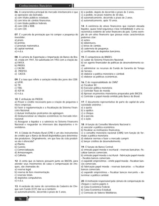 76
Conhecimentos Bancários
06. A característica principal do mercado interbancário é que
as operações são lastradas:
a) com títulos públicos estaduais.
b) com letra de câmbio ﬁnanceiras.
c) com títulos públicos federais.
d) com CDB e RDB.
e) com CDI.
07. É a parcela da prestação que irá compor a poupança do
investidor:
a) prazo.
b) prêmio.
c) provisão matemática.
d) capital nominal.
e) n.d.a.
08. A carteira de Exportação e Importação do Banco do Bra-
sil, criada em 1941, foi substituída em 1953 com a criação da:
a) FAFEX.
b) PROEX.
c) CACIM.
d) PROFEX.
e) CACEX.
09. É a taxa que reﬂete a variação média dos juros dos CDB:
a) UFIR.
b) TR.
c) TRA.
d) IGP-M.
e) n.d.a.
10. É atribuição do PROER:
a) Prover o crédito necessário para a criação de pequenas e
micro empresas.
b) Fazer a regulamentação e a ﬁscalização do Sistema Finan-
ceiro Nacional.
c) Autuar instituições praticantes da agiotagem.
d) Desburocratizar as relações econômicas no mercado inter-
nacional.
e) Assegurar a liquidez e a solvência no Sistema Financeiro
Nacional e resguardar os interesses dos depositantes e in-
vestidores.
11. A Cédula de Produto Rural (CPR) é um dos instrumentos
de crédito que o Banco do Brasil disponibiliza para determina-
dos produtores. Originalmente, em que fase do ciclo produti-
vo ela é oferecida?
a) Plantio.
b) Custeio.
c) Comercialização.
d) Armazenagem.
e) Colheita.
12. A conta que os bancos possuem junto ao BACEN, para
atender seus movimentos de caixa e compensação de che-
ques, são chamadas de:
a) reserva legal.
b) reserva de livre movimentação.
c) reservas totais.
d) depósitos compulsórios.
e) n.d.a.
13. A exclusão do nome do correntista do Cadastro de Che-
que sem Fundo (CCF) dar-se-á também:
a) automaticamente, decorrido o prazo de 5 anos.
b) a pedido, depois de decorrido o prazo de 3 anos.
c) a pedido, no prazo máximo de 30 dias.
d) automaticamente, decorrido o prazo de 2 anos.
e) automaticamente, após 10 anos.
14. A existência de ativos ﬁnanceiros que reúnam elevada
liquidez, quase total segurança e boa rentabilidade é uma ca-
racterística evidente do setor ﬁnanceiro do país. Como exem-
plo de um ativo ﬁnanceiro que possua estas características
podemos citar:
a) ações.
b) debêntures.
c) letras de câmbio.
d) caderneta de poupança.
e) certiﬁcados de depósitos bancários.
15. É competência do BNDES:
a) cuidar do Sistema Financeiro Nacional.
b) ser agente ﬁnanciador de políticas de desenvolvimento so-
cial.
c) administrar os recursos do Fundo de Garantia do Tempo
de Serviço.
d) elaborar a política monetária e cambial.
e) elaborar as políticas econômicas.
16. É de responsabilidade do CMN?
a) Fiscalizar BC.
b) Executar política monetária.
c) Controlar ﬂuxo de moeda.
d) Aprovar orçamentos monetários preparados pelo BACEN.
e) Controlar o papel moeda emitido pelo Banco do Brasil.
17. É documento representativo de parte do capital de uma
sociedade anônima :
a) a quota.
b) a apólice.
c) o cheque.
d) a parcela.
e) a ação.
18. A função do Conselho Monetário Nacional é:
a) executar a política econômica.
b) ﬁscalizar as instituições ﬁnanceiras.
c) o conselho monetário nacional (CMN) tem função de for-
mular a política monetária.
d) elaborar normas e fazer o mercado cumprir.
e) lançar créditos de desenvolvimento.
19. É função do Banco Central:
a) emissão papel moeda e escritural - reservas bancárias -ﬁs-
calizar bancos comerciais.
b) emissão papel moeda e escritural - fabricação papel moeda
- ﬁscaliza bancos comerciais.
c) expandir empréstimos - emitir papel moeda - ﬁscalizar ban-
cos comerciais.
d) fabricação papel moeda - reservas bancárias - e ﬁscalizar
bancos comerciais.
e) expandir empréstimos – ﬁscalizar bancos mercantis – de-
terminar a política cambial.
20. A instituição responsável pela câmara de compensação de
cheques e outros papéis é:
a) Caixa Econômica Federal.
b) Caixa Econômica Estadual.
c) Comissão de Valores Mobiliários.
 