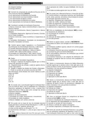 82
Conhecimentos Bancários
d) Computer banking.
e) Entrega eletrônica.
82. Constam da composição do conselho de Recursos do Sis-
tema Financeiro Nacional, EXCETO:
a) um representante do Ministério da Fazenda.
b) um representante da Caixa Econômica Federal.
c) um representante do Banco Central.
d) um representante do Ministério da Justiça.
e) um representante da Comissão de Valores Mobiliários.
83. Constituem exemplos de instituições ﬁnanceiras:
a) Bancos Comerciais, Banco Central do Brasil e Caixas Eco-
nômicas Federais.
b) Bancos de Investimentos, Bancos Cooperativos e Bancos
Múltiplos.
c) Companhias Hipotecárias, Agências de Fomento e Socieda-
de de Crédito Imobiliário.
d) Bancos Comerciais, Caixas Econômicas e Cooperativas de
Crédito.
e) Sociedades Distribuidoras, Sociedades de Arrendamento
Mercantil e Sociedades Corretoras.
84. Contém apenas órgãos reguladores e os ﬁscalizadores
das instituições de intermediação ﬁnanceira, a alternativa:
a) Conselho Monetário Nacional e Bancos Privados.
b) Comissão de Valores Mobiliários e Bolsa de Valores.
c) SUSEP, CMV e Bolsa de Mercadorias e Futuros.
d) Sociedades de Capital Aberto, CMV e Banco Central.
e) Banco Central, Conselho Monetário Nacional e SUSEP.
85. Dados:
I - Fiscalização de Sociedades Seguradoras.
II - Proteger a captação da poupança popular que se efetua
através das operações de seguro.
III - Regulamentação da entrada e saída de capitais interna-
cionais especulativos.
IV - Regular a rolagem das dívidas dos Estados e Municípios.
V - Provar os serviços de secretaria executiva do CNSP.
Das informações acima listadas não seriam relativas às ativi-
dades da SUSEP.
a) III, IV.
b) II, III.
c) IV, V.
d) I, V.
e) II, IV.
86. De acordo com a conceituação legal de instituição ﬁnan-
ceira (Lei 4595 de 1964), estas se subdividem em: instituições
ﬁnanceiras captadoras de depósitos à vista, e demais insti-
tuições ﬁnanceiras. Pode-se citar como exemplo das demais
instituições ﬁnanceiras, EXCETO:
a) Bancos múltiplos.
b) Bancos de desenvolvimento.
c) Sociedades de crédito, ﬁnanciamento e investimento.
d) Sociedade de crédito imobiliário.
e) Bancos múltiplos sem carteira comercial.
87. De acordo com as taxas de risco da atividade bancária
ﬁxada pelo Banco Central do Brasil (Resoluções n° 2.099, de
17/08/94, e outras), podemos aﬁrmar que:
a) estão corretas apenas as aﬁrmações “a” e “b”.
b) está incorreta a aﬁrmação “c”, uma vez que a taxa de risco
é de 75%.
c) os títulos públicos federais têm risco 9% (zero por cento).
d) as operações de crédito, na quase totalidade, têm risco de
50%.
e) os títulos da dívida agrária têm risco de 100%.
88. De acordo com o Manual de Normas e Instruções do Ban-
co Central do Brasil, as operações bancárias são classiﬁcadas
como: ativas, passivas, acessórias e de prestação de serviços.
As principais operações passivas são:
a) depósitos, obrigações por empréstimo.
b) ordem de crédito, cobrança de títulos.
c) ordem de pagamento, prestação de ﬁança.
d) empréstimo em conta, títulos descontados.
e) adiantamento a depositantes, ﬁnanciamentos rurais.
89. Entre as modalidades de intermediação, NÃO se inclui:
a) lançamento de debêntures.
b) securitização de recebíveis.
c) underwriting.
d) colocação de títulos públicos federais no
e) mercado primário.
90. Dentre as opções abaixo, assinale a INCORRETA:
a) As bolsas de valores são exemplos de intermediários ﬁnan-
ceiros.
b) Instituições auxiliares apenas colocam em contato poupa-
dores e investidores.
c) Instituições ﬁnanceira que possui capacidade de criar moe-
da escriturai faz parte do Sistema Monetário.
d) Os intermediários ﬁnanceiros são instituições que emitem
seus próprios passivos.
e) O Sistema Financeiro é um conjunto de instituições com
ﬁnalidade de propiciar ﬂuxo de recursos entre poupadores e
investidores.
91. Dentre os instrumentos clássicos de Política Monetária,
assinale aquele que se destaca como o mais ágil, para os ob-
jetivos do Banco Central, de permanente regulagem da oferta
monetária e do custo primário do dinheiro.
a) Depósito Compulsório.
b) Controle de Crédito.
c) Empréstimo de Liquidez.
d) Emissão de Moeda.
e) Operações no Mercado Aberto.
92. Dentre os instrumentos clássicos de Política Monetária,
assinale aquele que se destaca como o mais ágil, para os
objetivos do Banco Central, de permanentes regulagem da
oferta monetária e do custo primário do dinheiro.
a) Depósito Compulsório
b) Controle de Crédito
c) Empréstimo de Liquidez
d) Emissão de moeda
e) Operações no Mercado Aberto
93. Entre as principais funções de competência do Banco
Central do Brasil NÃO se inclui:
a) exercer a ﬁscalização das instituições ﬁnanceiras.
b) ser depositário das disponibilidades de caixa da união.
c) executar os serviços do meio-circulante.
d) efetuar o controle dos capitais estrangeiros.
e) conceder empréstimo a instituições não ﬁnanceiras.
94. Dentro do conceito de instituição ﬁnanceira e sua subdivi-
são em instituições captadoras de depósitos à vista (1) e de-
mais instituições ﬁnanceiras (2), pode se citar como exemplo
 