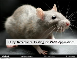 Ruby Acceptance Testing for Web Applications



   Webrat                                                              brynary.com
                          http://bit.ly/wbrt-ggrc   @brynary #webrat
Sunday, April 19, 2009
 