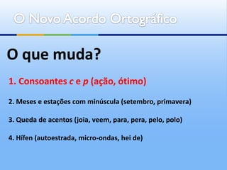 O que muda?
1. Consoantes c e p (ação, ótimo)
2. Meses e estações com minúscula (setembro, primavera)

3. Queda de acentos (joia, veem, para, pera, pelo, polo)

4. Hífen (autoestrada, micro-ondas, hei de)
 