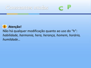 Atenção!
Não há qualquer modificação quanto ao uso do “h”:
habilidade, harmonia, hera, herança, homem, horário,
humildade…
 