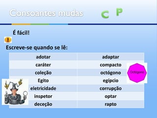 É fácil!

Escreve-se quando se lê:
               adotar        adaptar
                caráter     compacto
                coleção     octógono
                 Egito       egípcio
             eletricidade   corrupção
               inspetor       optar
               deceção        rapto
 