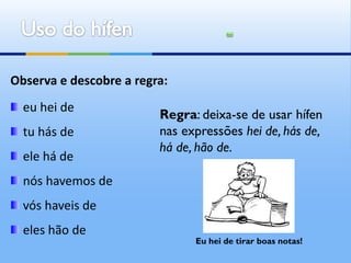 Observa e descobre a regra:
  eu hei de
                         Regra: deixa-se de usar hífen
  tu hás de              nas expressões hei de, hás de,
                         há de, hão de.
  ele há de
  nós havemos de
  vós haveis de
  eles hão de
                               Eu hei de tirar boas notas!
 
