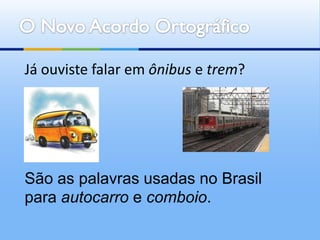 Já ouviste falar em ônibus e trem?




São as palavras usadas no Brasil
para autocarro e comboio.
 