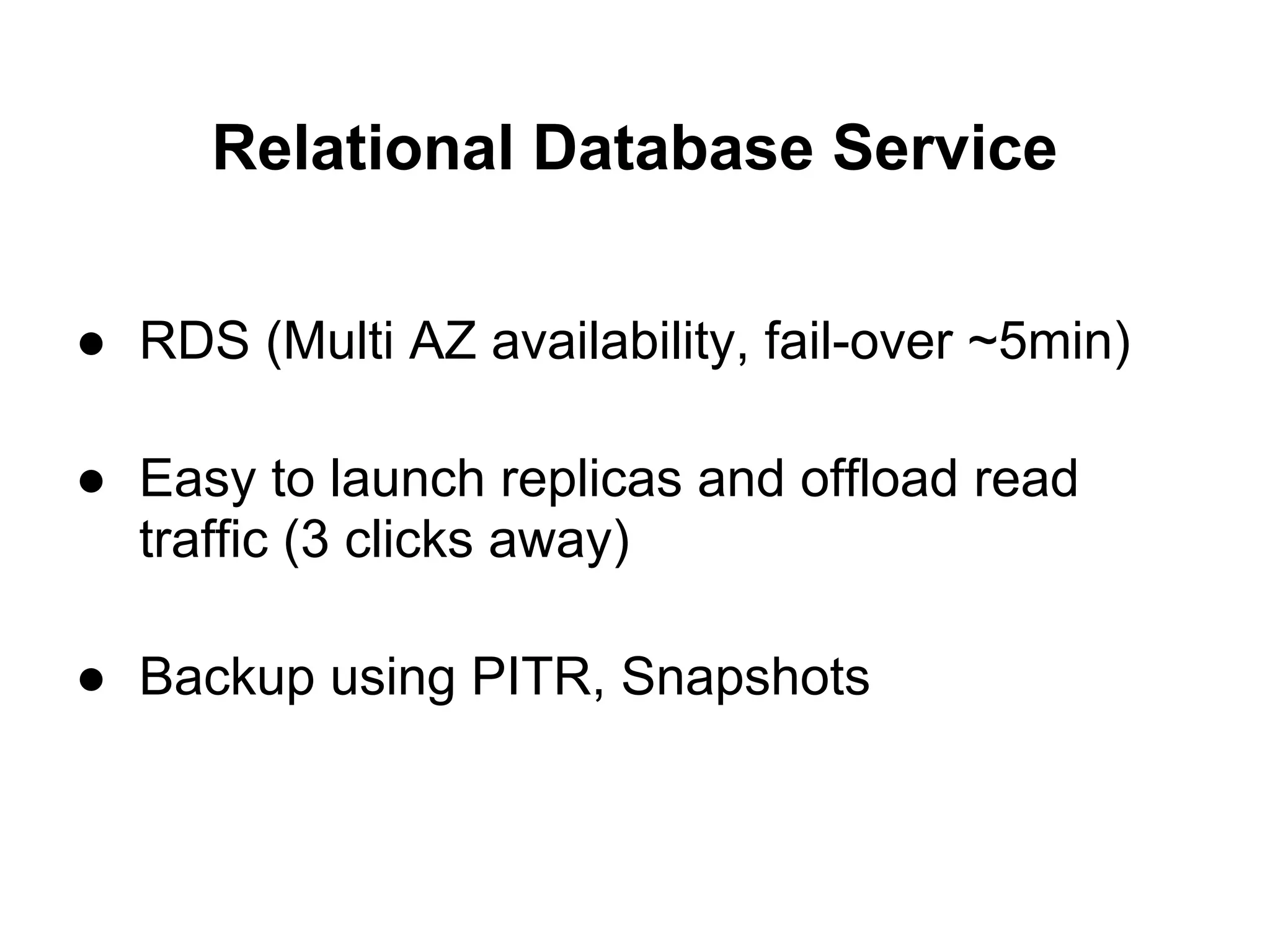 Relational Database Service

● RDS (Multi AZ availability, fail-over ~5min)

● Easy to launch replicas and offload read
  traffic (3 clicks away)

● Backup using PITR, Snapshots
 