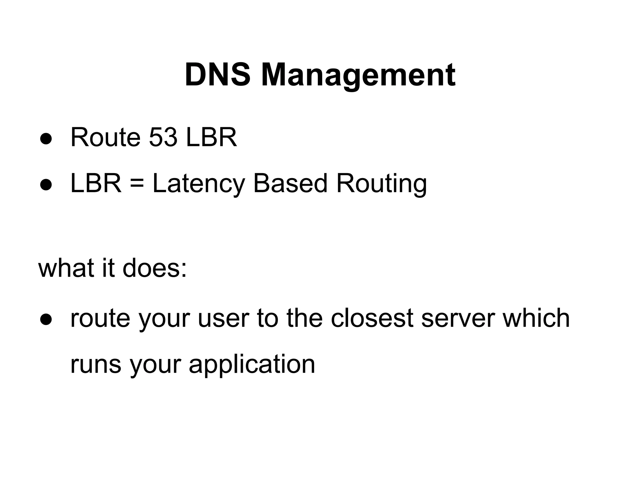 DNS Management
● Route 53 LBR
● LBR = Latency Based Routing


what it does:
● route your user to the closest server which
  runs your application
 