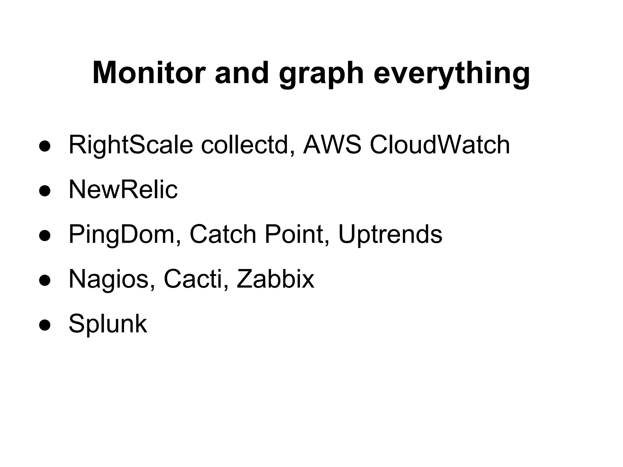 Monitor and graph everything

● RightScale collectd, AWS CloudWatch
● NewRelic
● PingDom, Catch Point, Uptrends
● Nagios, Cacti, Zabbix
● Splunk
 