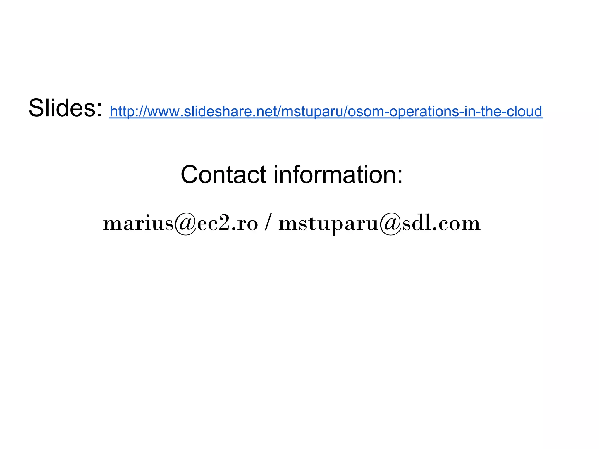 Slides: http://www.slideshare.net/mstuparu/osom-operations-in-the-cloud

                     Contact information:
          marius@ec2.ro / mstuparu@sdl.com
 
